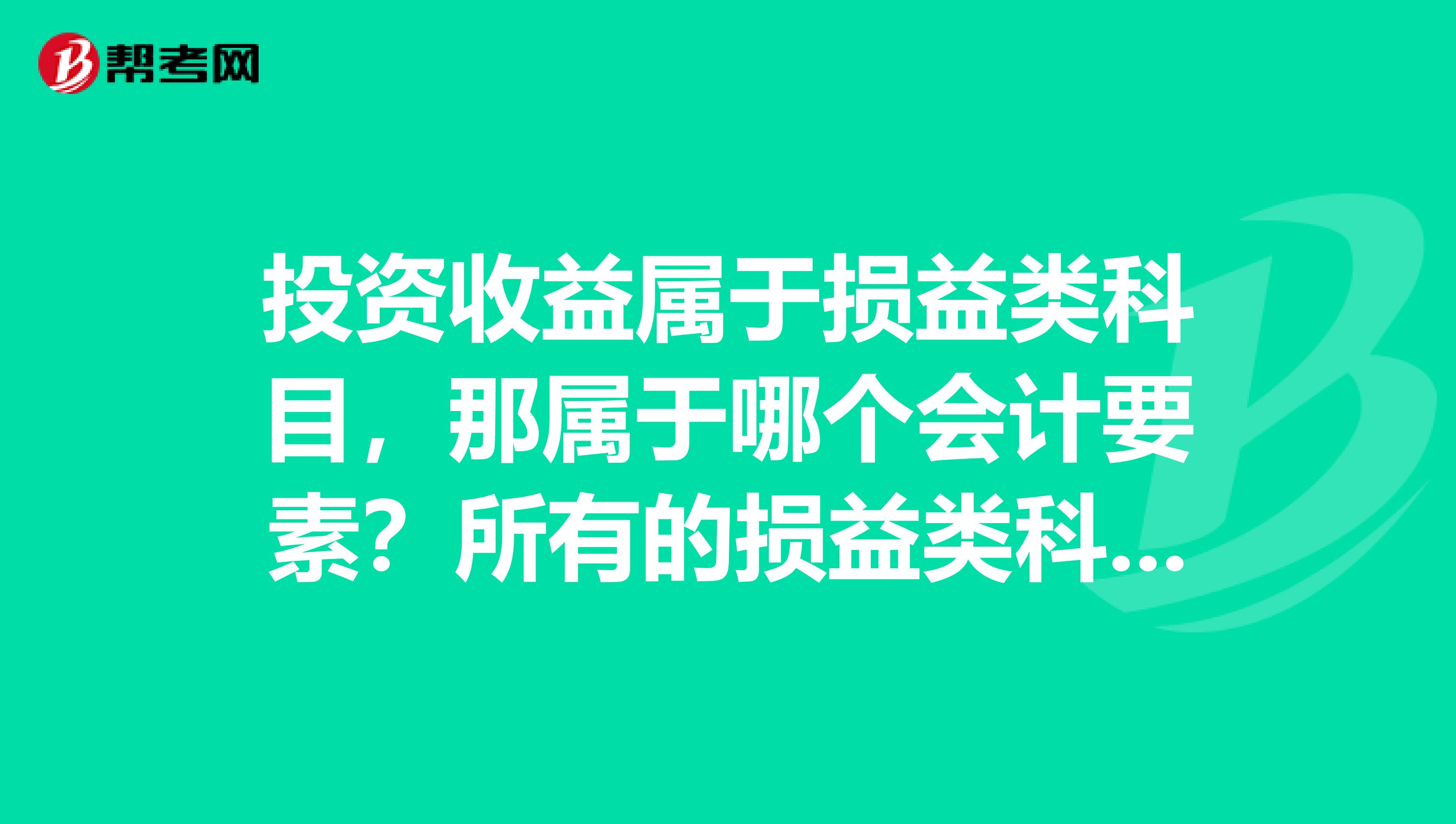 投資收益屬于損益類科目，那屬于哪個會計要素？所有的損益類科目都是借減貸增嗎？