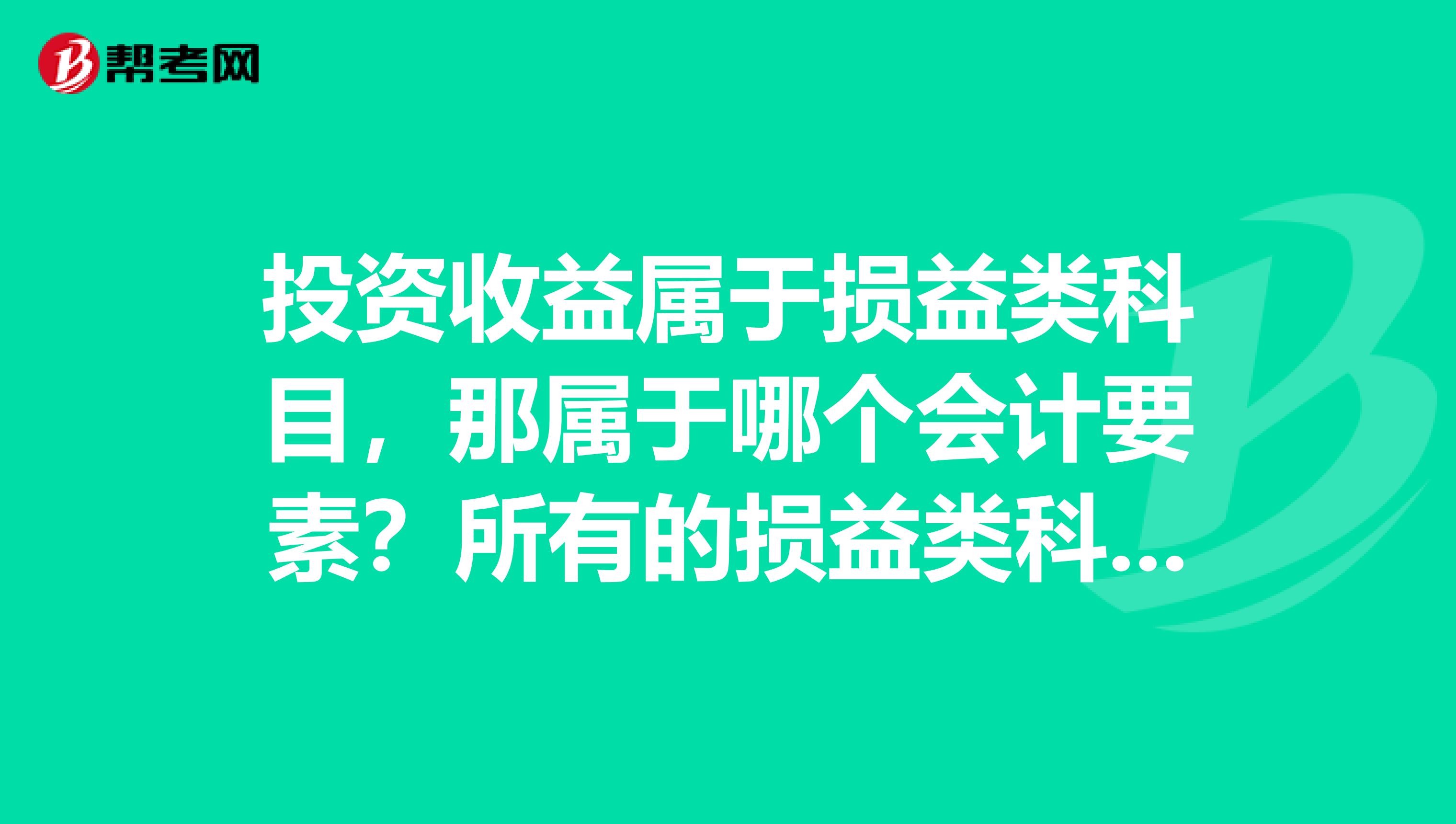 投资收益属于损益类科目，那属于哪个会计要素？所有的损益类科目都是借减贷增吗？