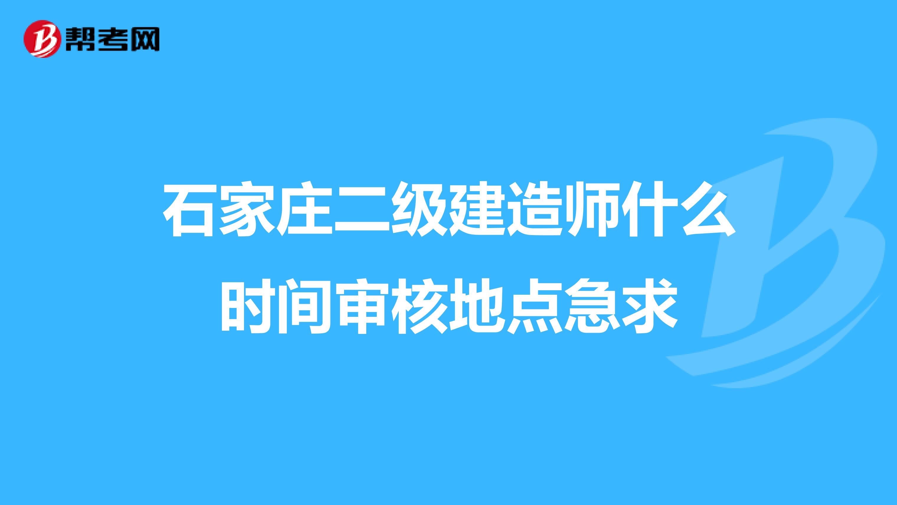 石家庄二级建造师什么时间审核地点急求