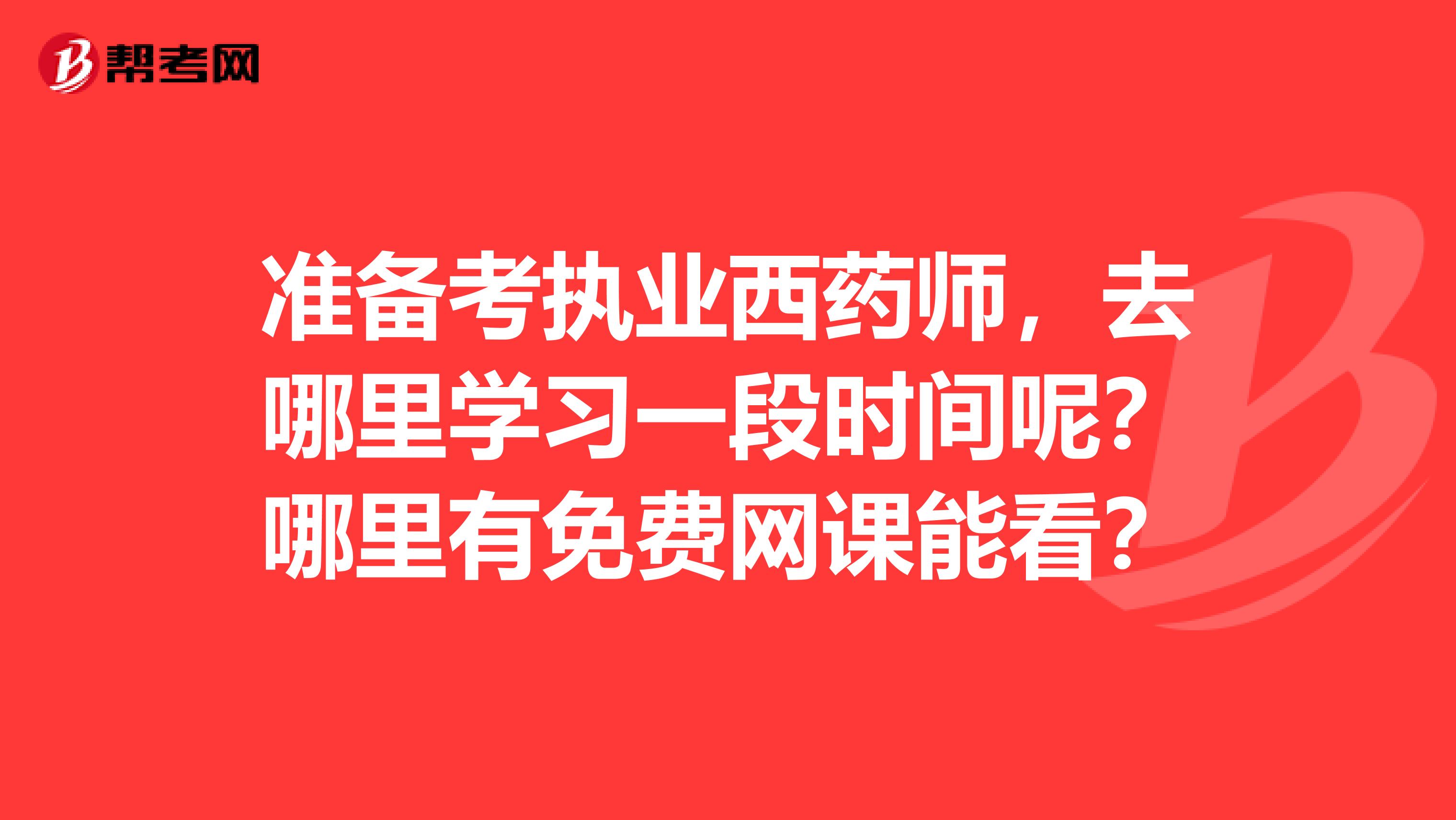 准备考执业西药师,去哪里学习一段时间呢?哪里有免费网课能看?
