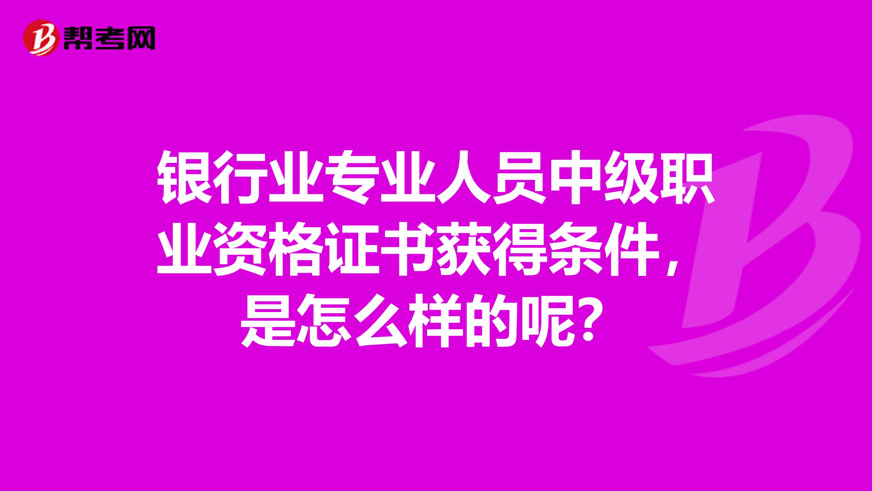 银行业专业人员中级职业资格证书获得条件,是怎么样的呢?