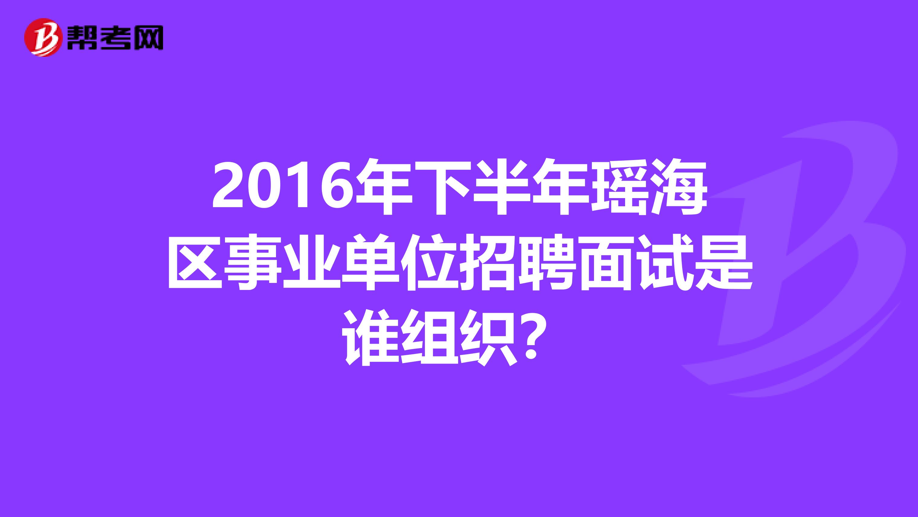 2016年下半年瑶海区事业单位招聘面试是谁组织？