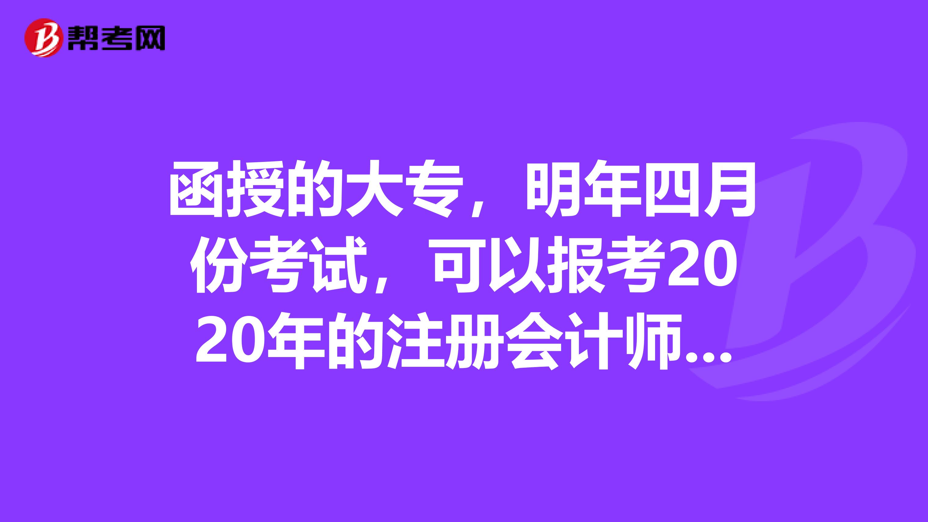 函授的大专,明年四月份考试,可以报考2020年的注册会计师考试吗?