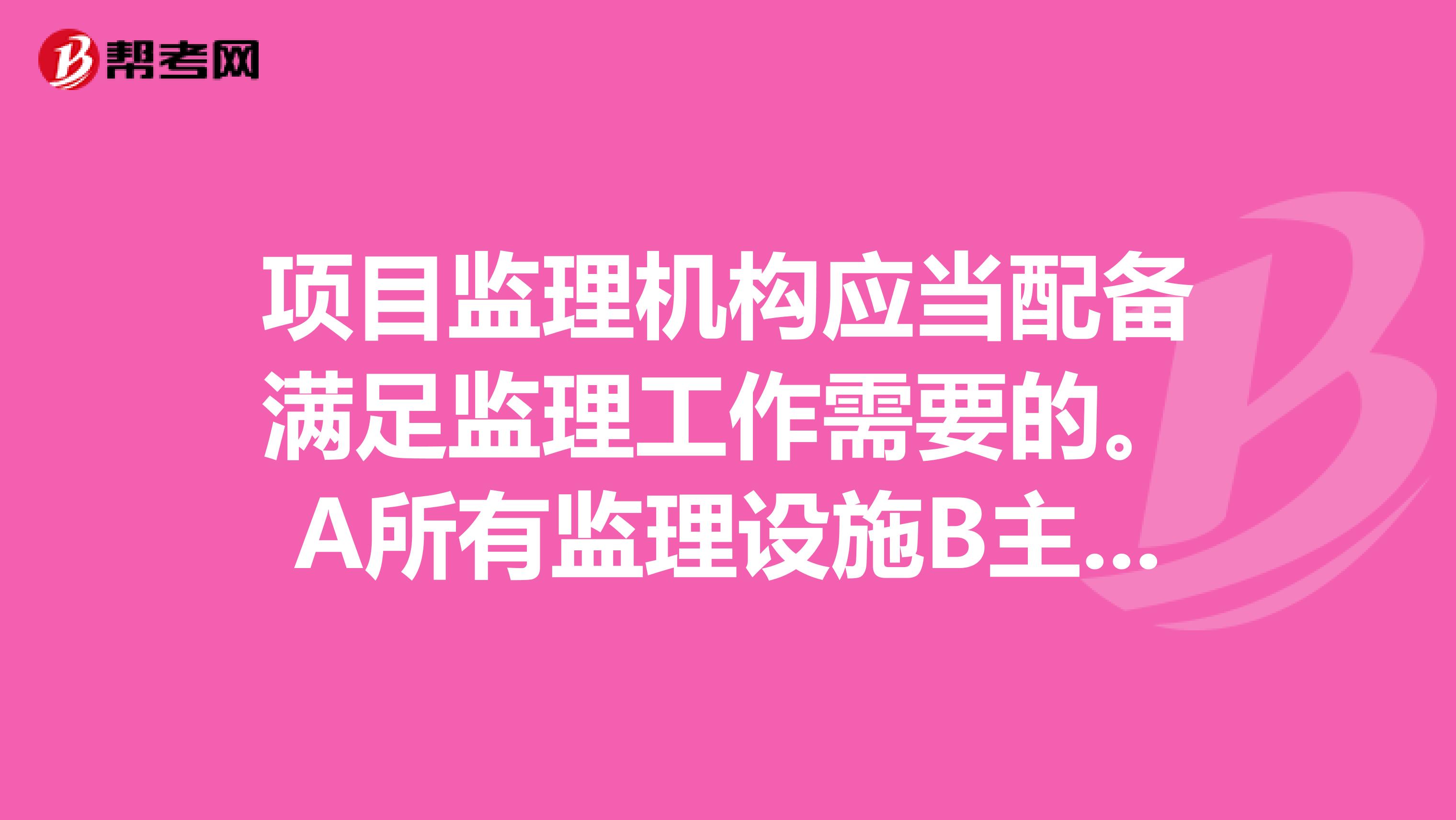 项目监理机构应当配备满足监理工作需要的。A所有监理设施B主要监理设施C所有检测设备和工具