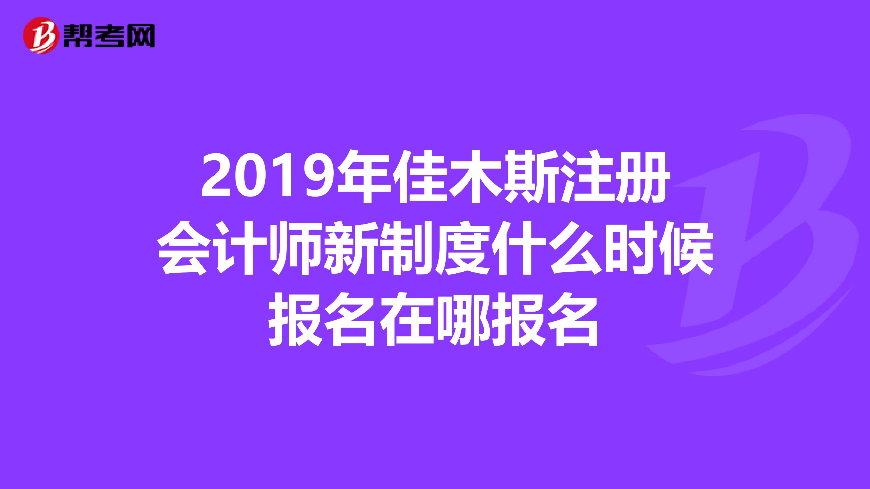 2019年佳木斯注冊(cè)會(huì)計(jì)師新制度什么時(shí)候報(bào)名在哪報(bào)名