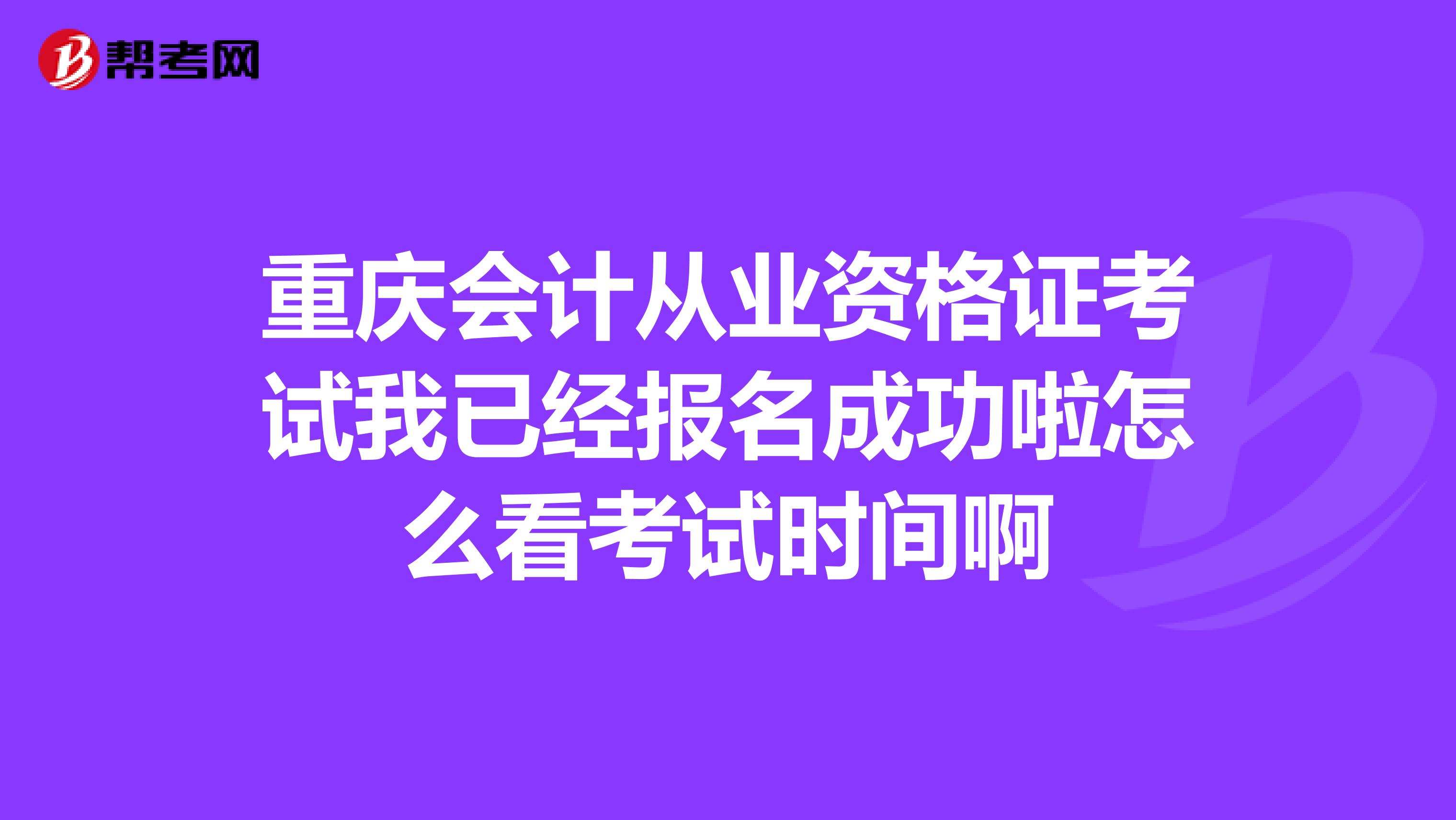 重庆会计从业资格证考试我已经报名成功啦怎么看考试时间啊