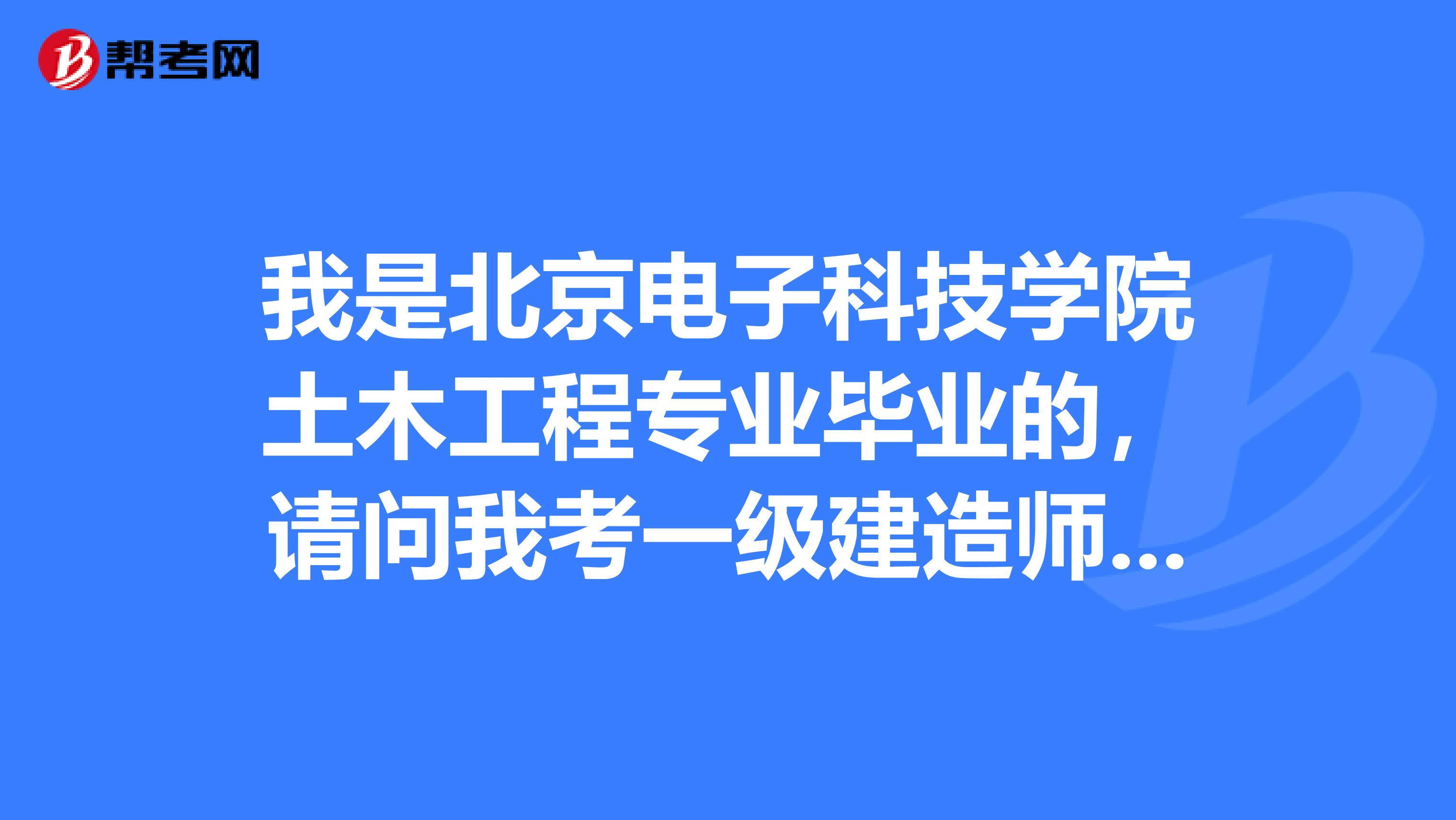 我是北京电子科技学院土木工程专业毕业的,请问我考一级建造师可以吗?