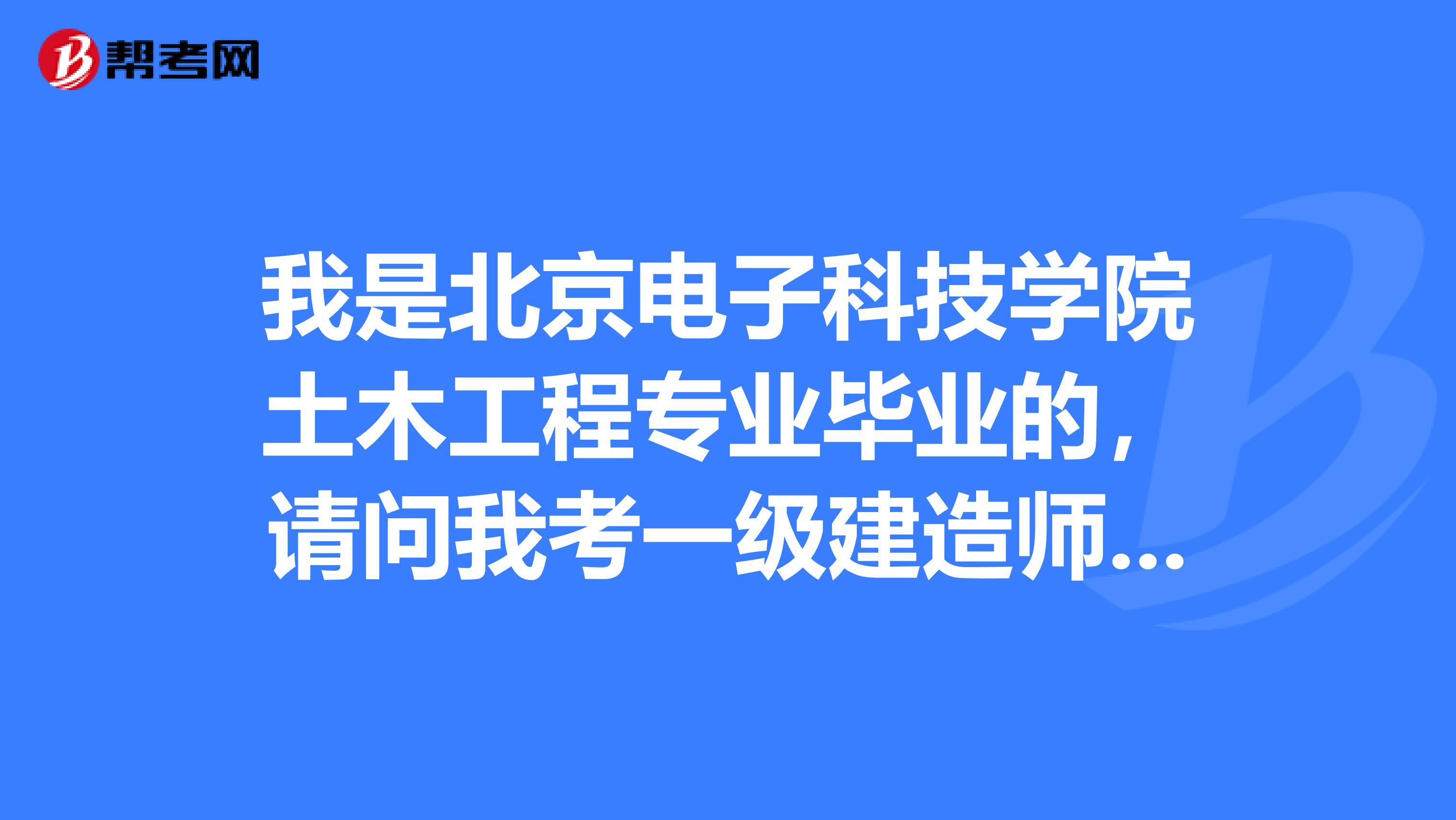 我是北京电子科技学院土木工程专业毕业的，请问我考一级建造师可以吗？