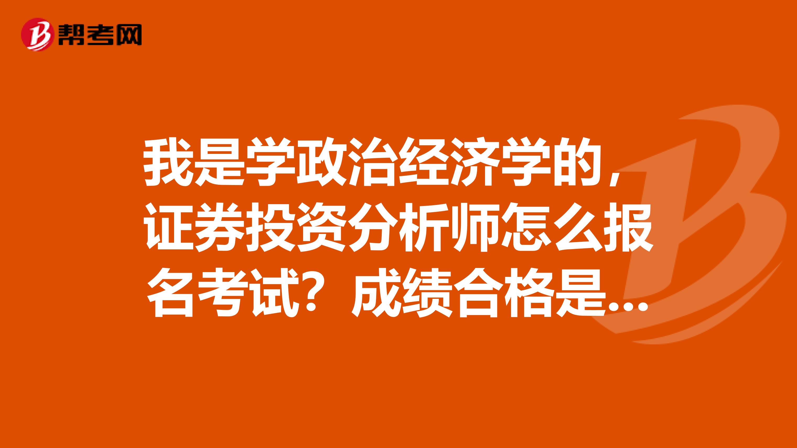 我是学政治经济学的，证券投资分析师怎么报名考试？成绩合格是多少？