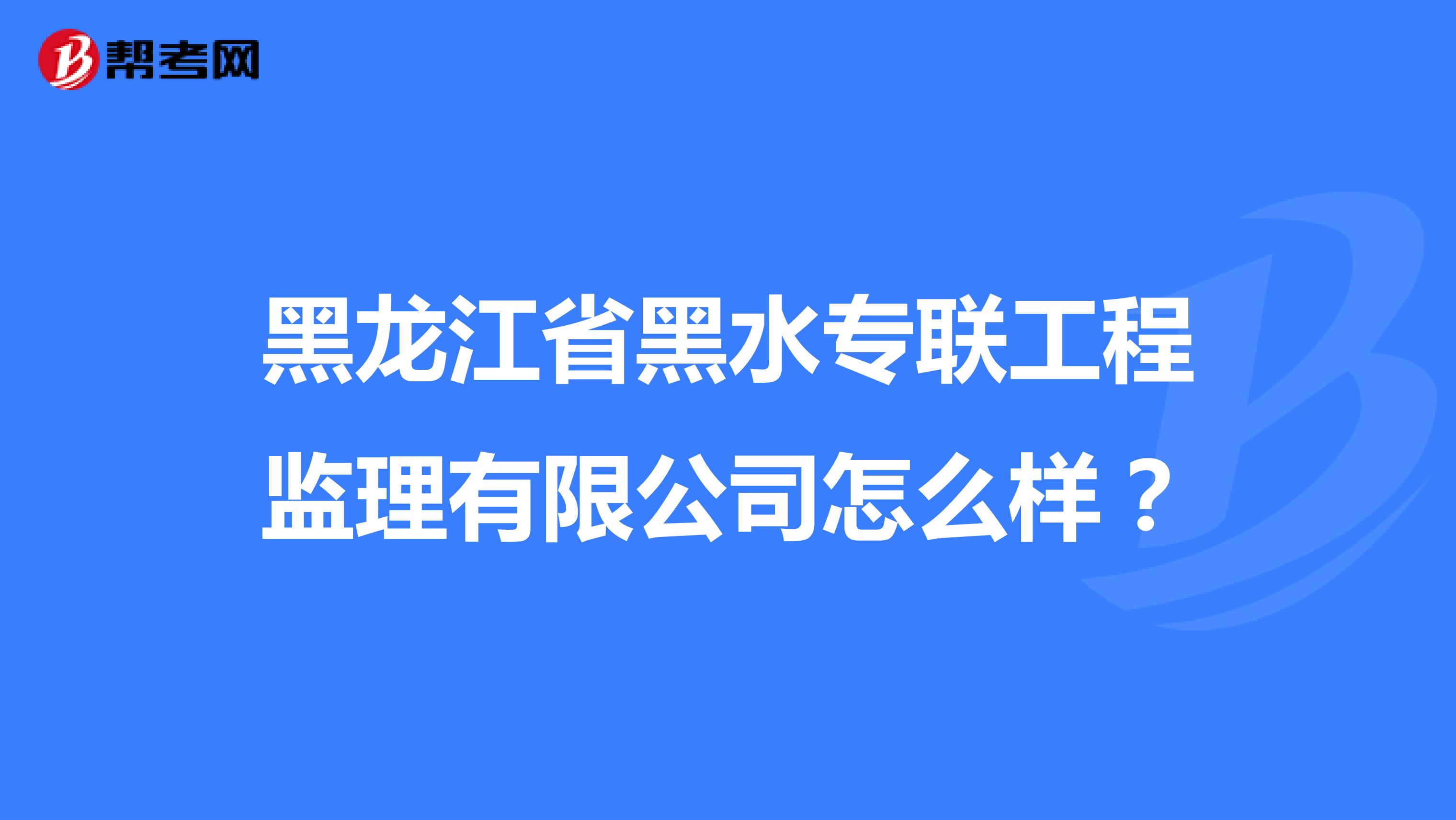 黑龙江省黑水专联工程监理有限公司怎么样？