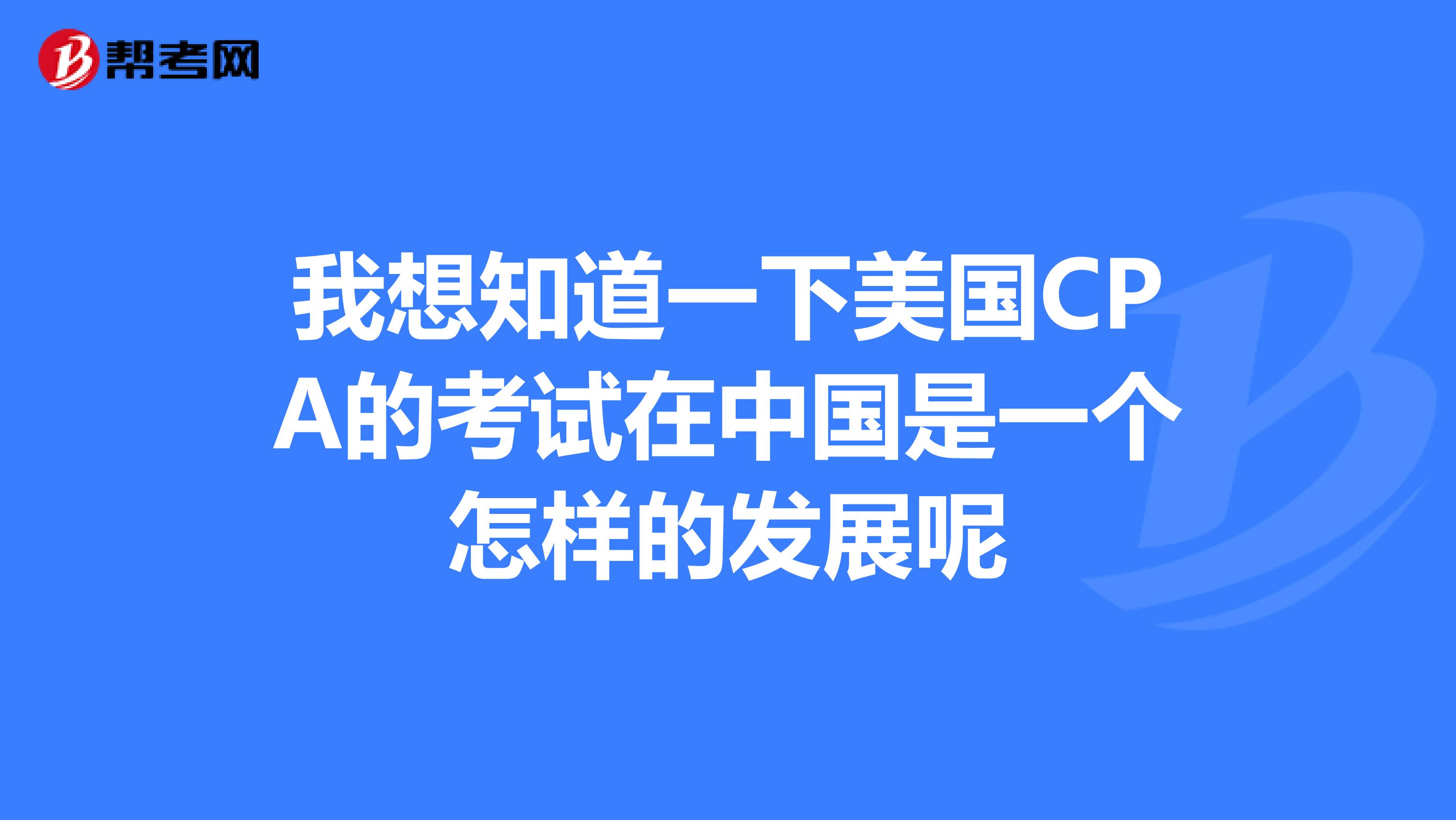 我想知道一下美国CPA的考试在中国是一个怎样的发展呢