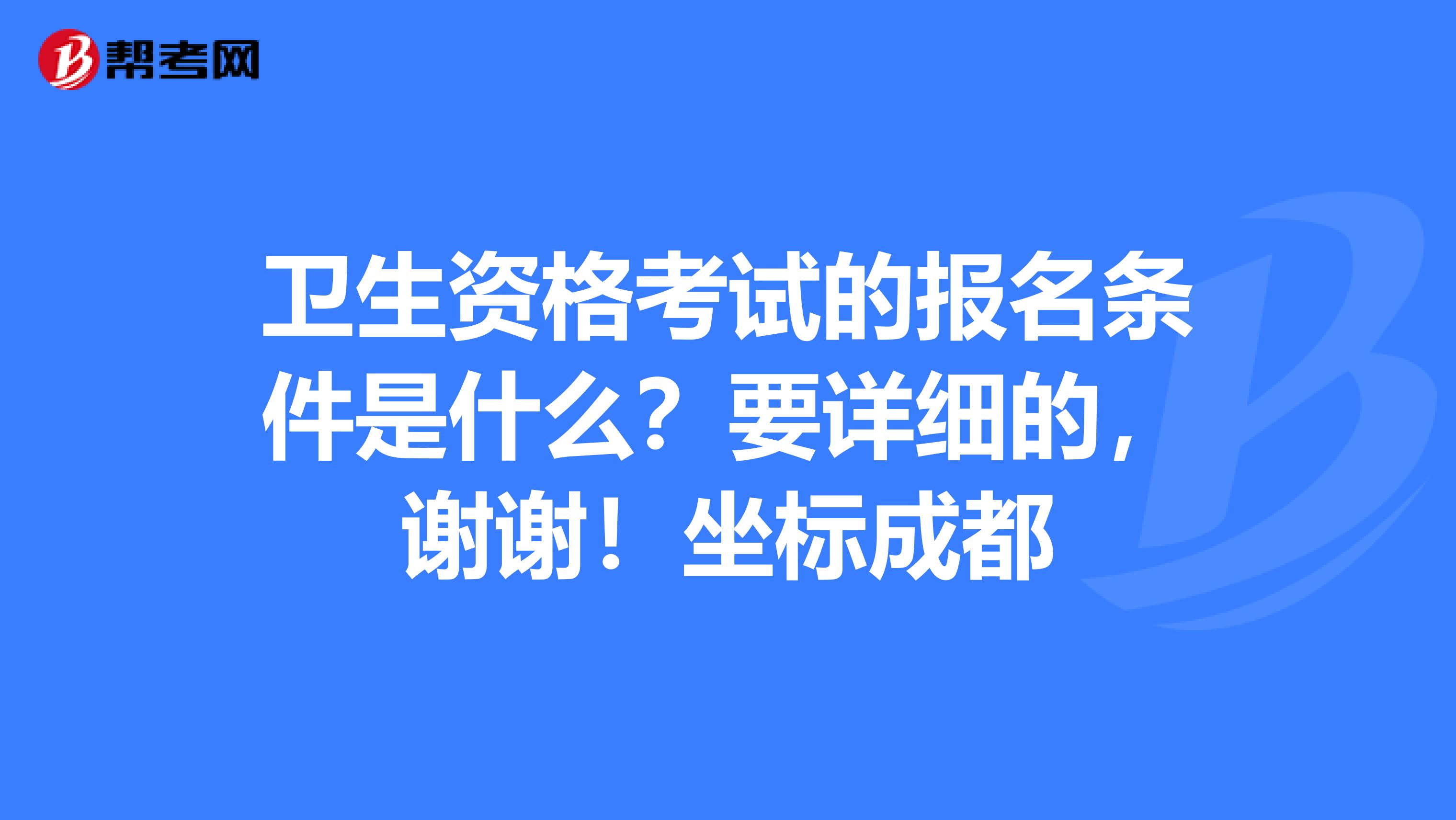 卫生资格考试的报名条件是什么？要详细的，谢谢！坐标成都