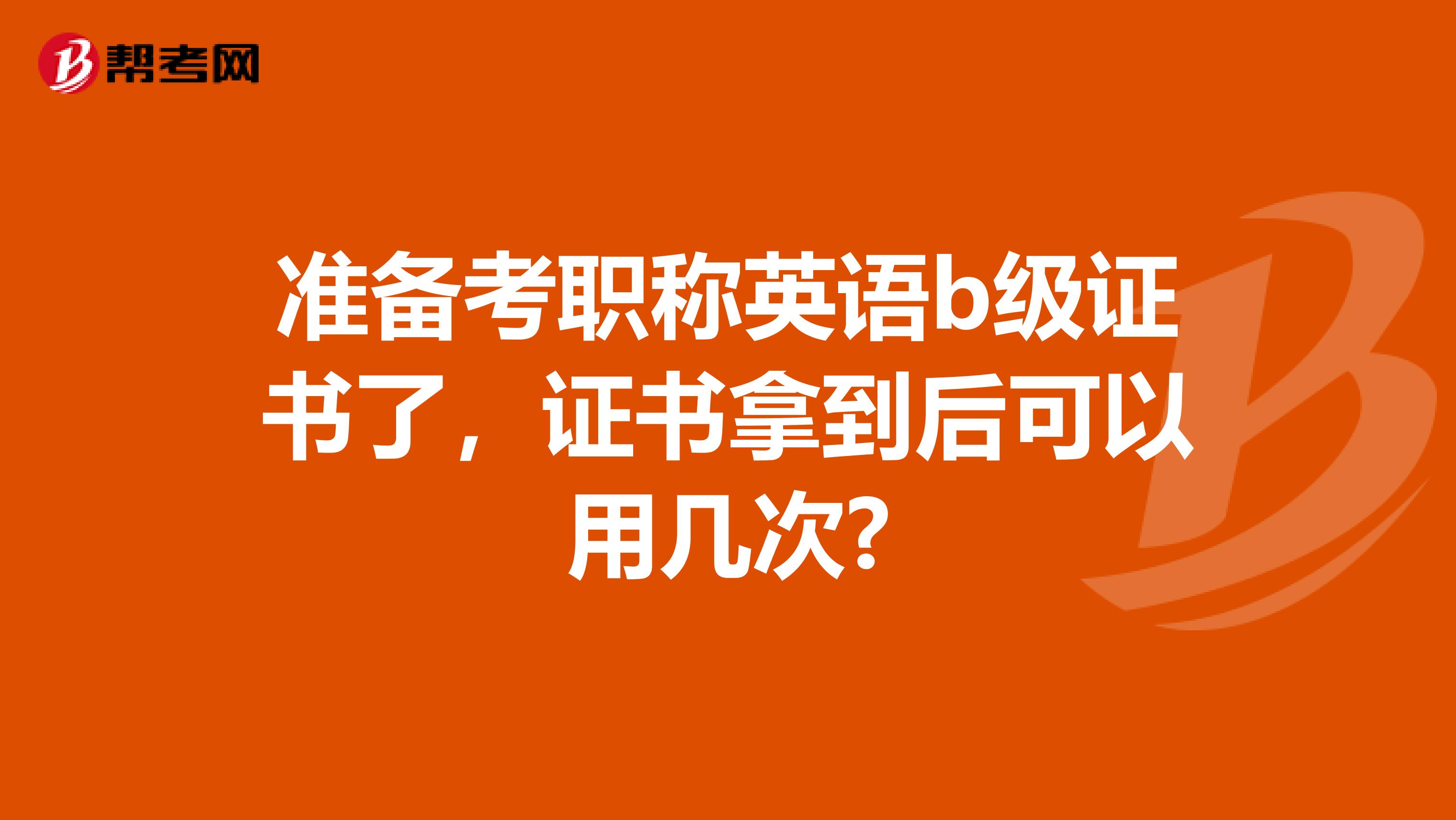 准备考职称英语b级证书了，证书拿到后可以用几次?