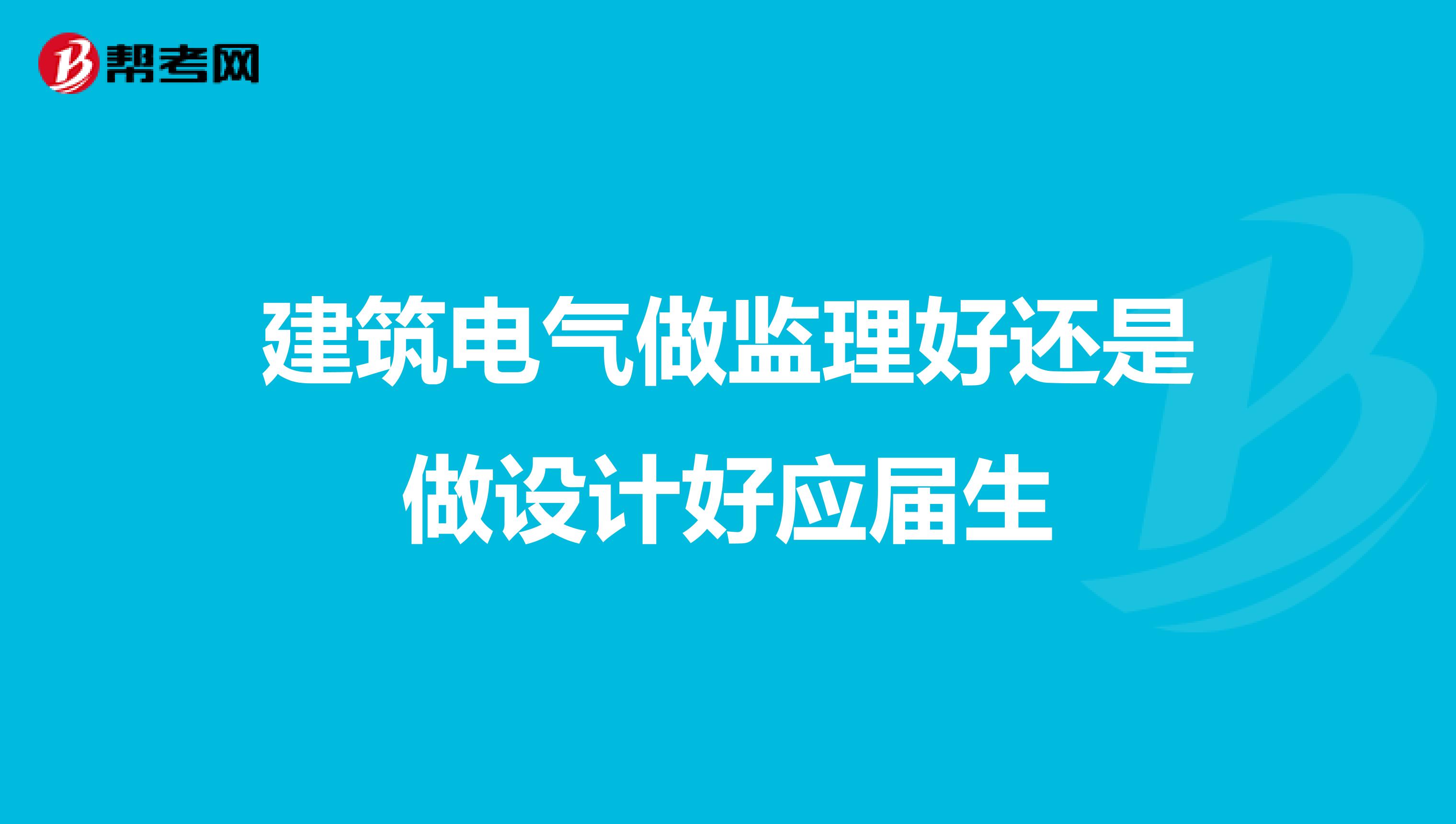 建筑电气做监理好还是做设计好应届生