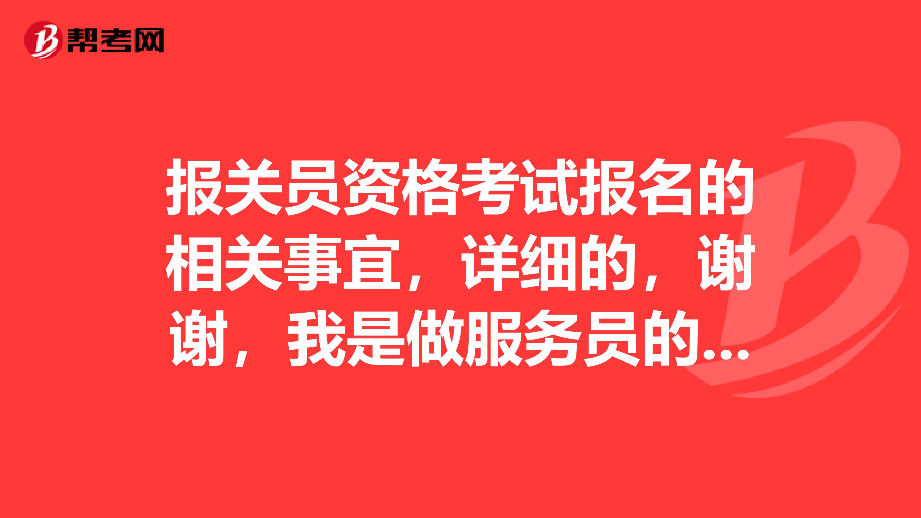 报关员资格考试报名的相关事宜，详细的，谢谢，我是做服务员的，想考