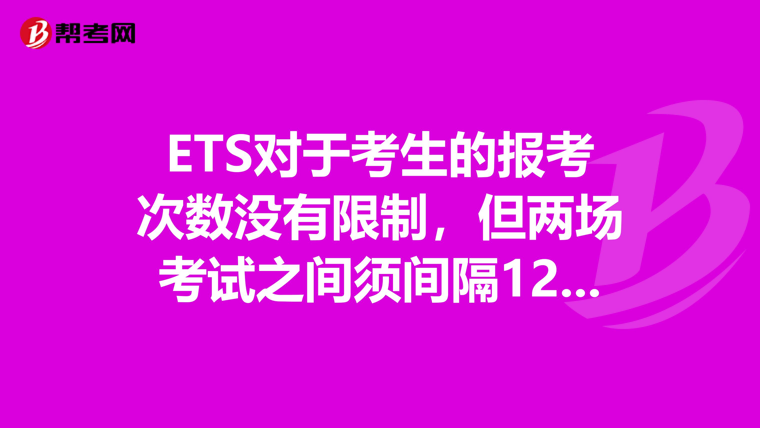 ETS对于考生的报考次数没有限制，但两场考试之间须间隔12日。