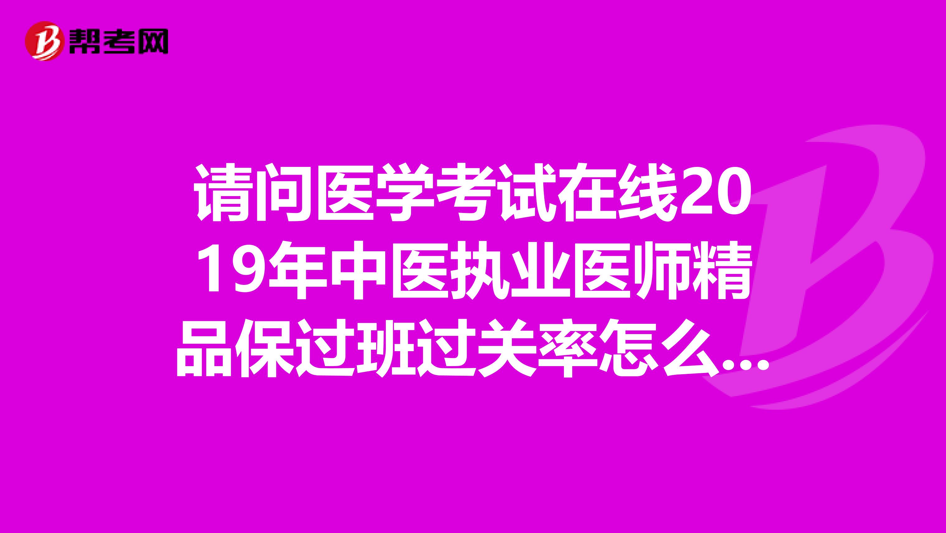 请问医学考试在线2019年中医执业医师精品保过班过关率怎么样啊？