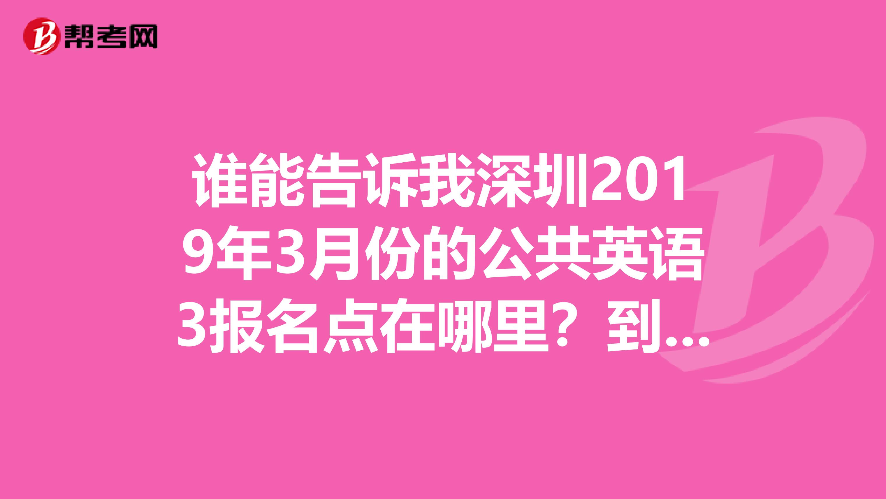 谁能告诉我深圳2019年3月份的公共英语3报名点在哪里?到处找不到急死了怎么能这么冷门,要不是没