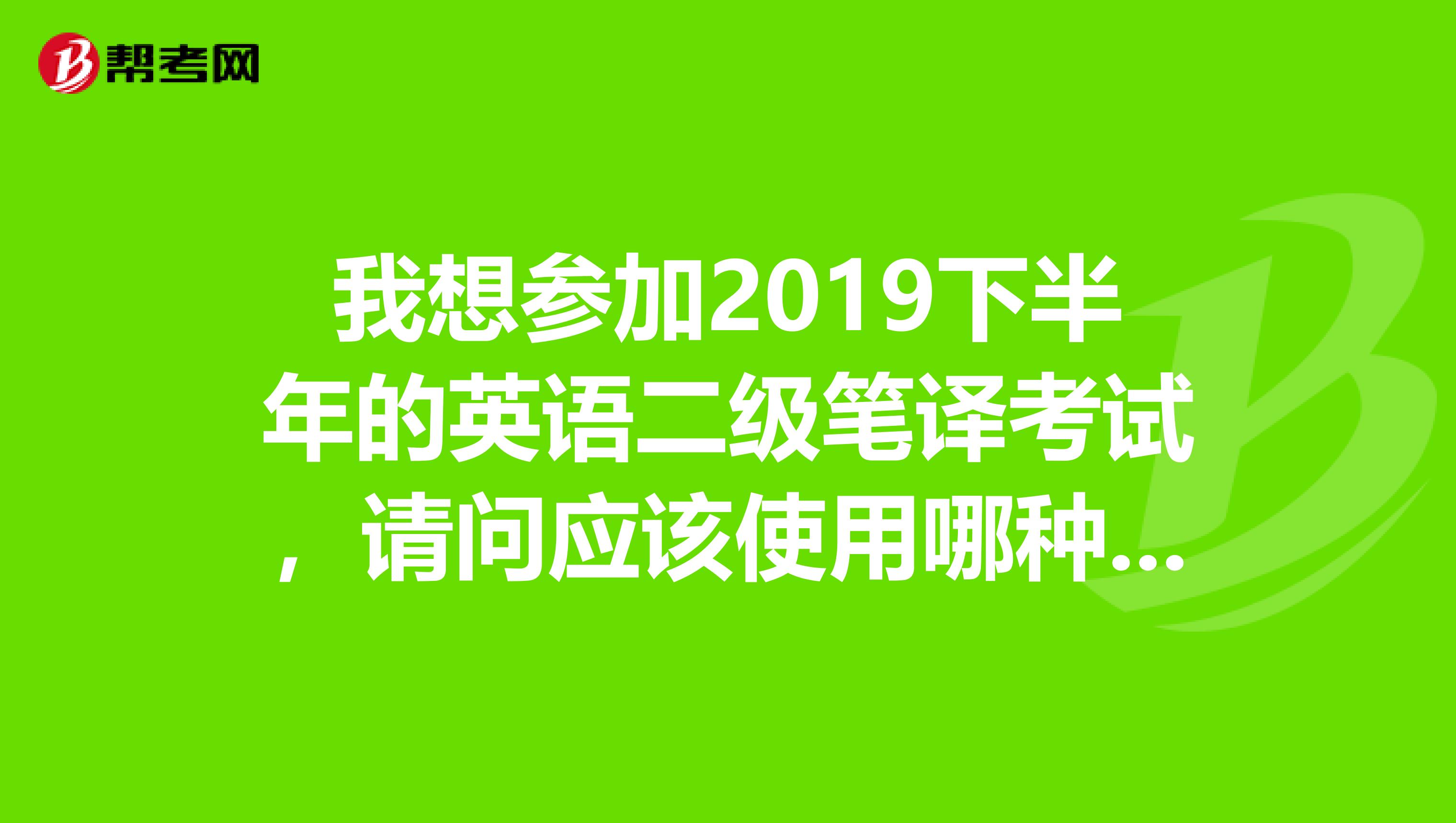 我想参加2019下半年的英语二级笔译考试,请问应该使用哪种参考书求详细,有照片更好以及真题资料