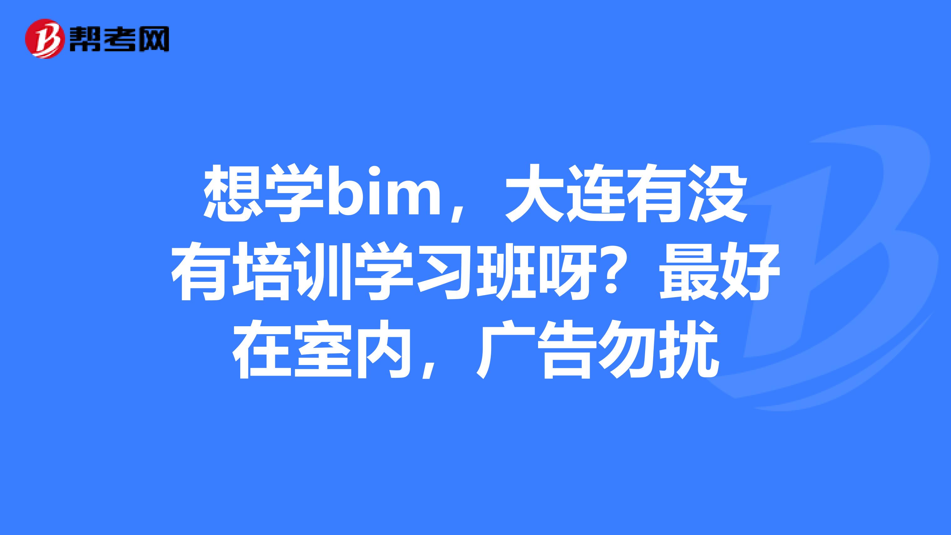 想学bim，大连有没有培训学习班呀？最好在室内，广告勿扰