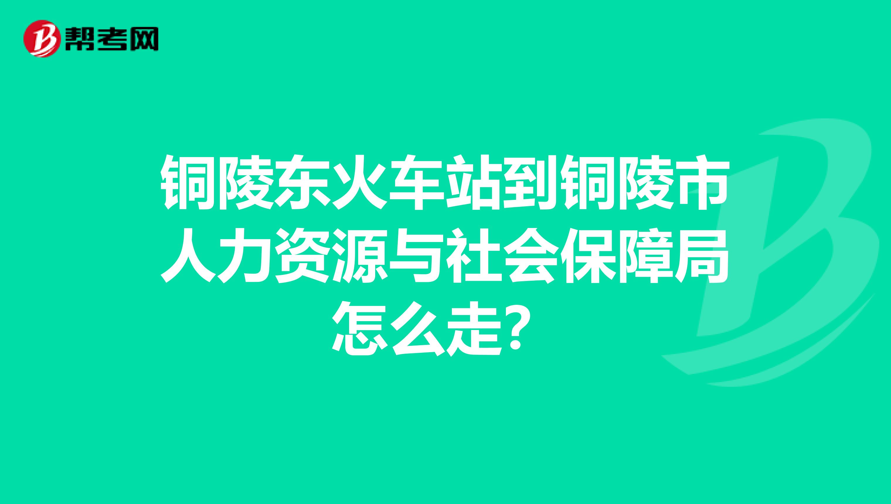 銅陵東火車站到銅陵市人力資源與社會保障局怎么走？