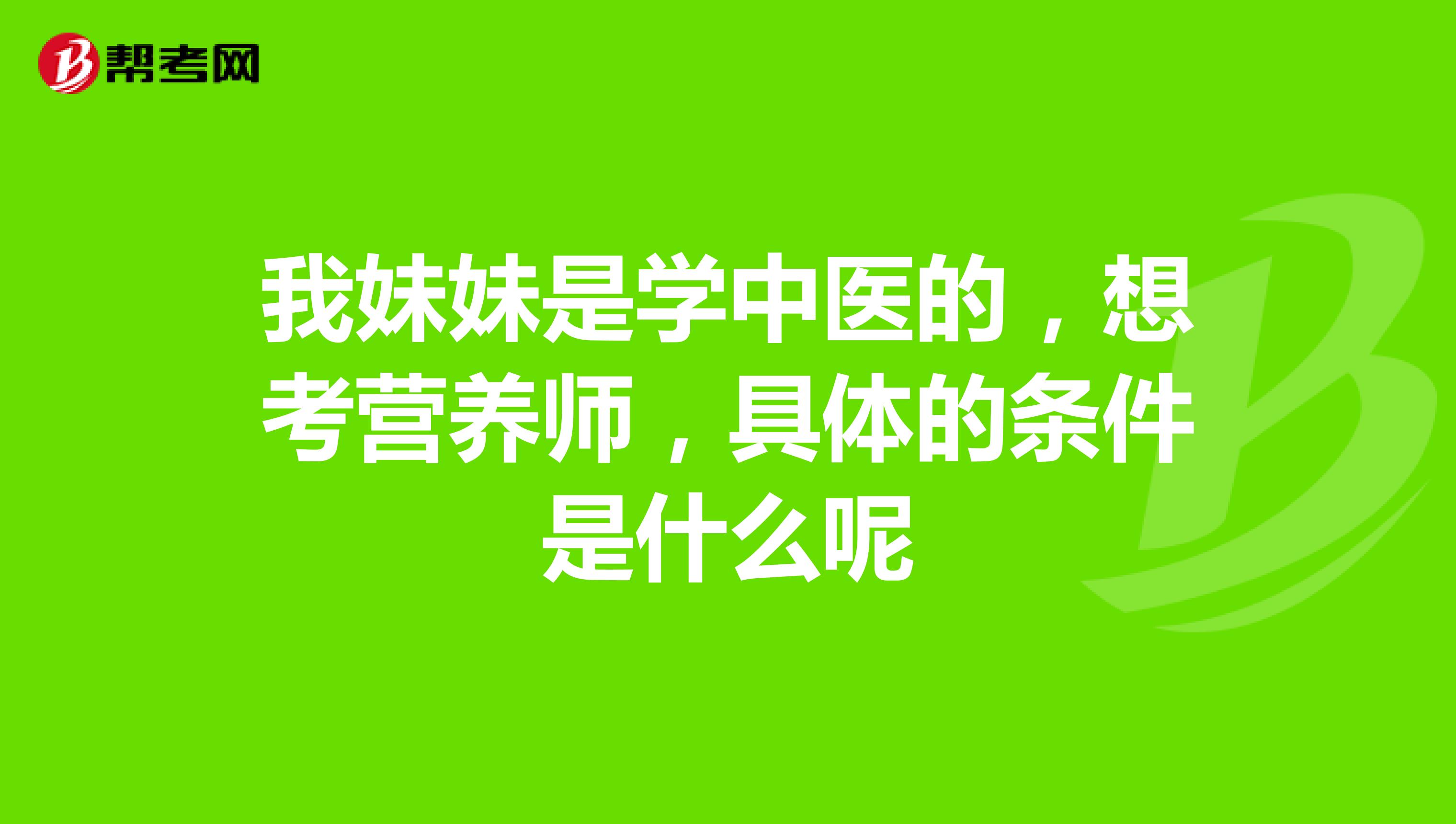 我妹妹是學(xué)中醫(yī)的，想考營(yíng)養(yǎng)師，具體的條件是什么呢