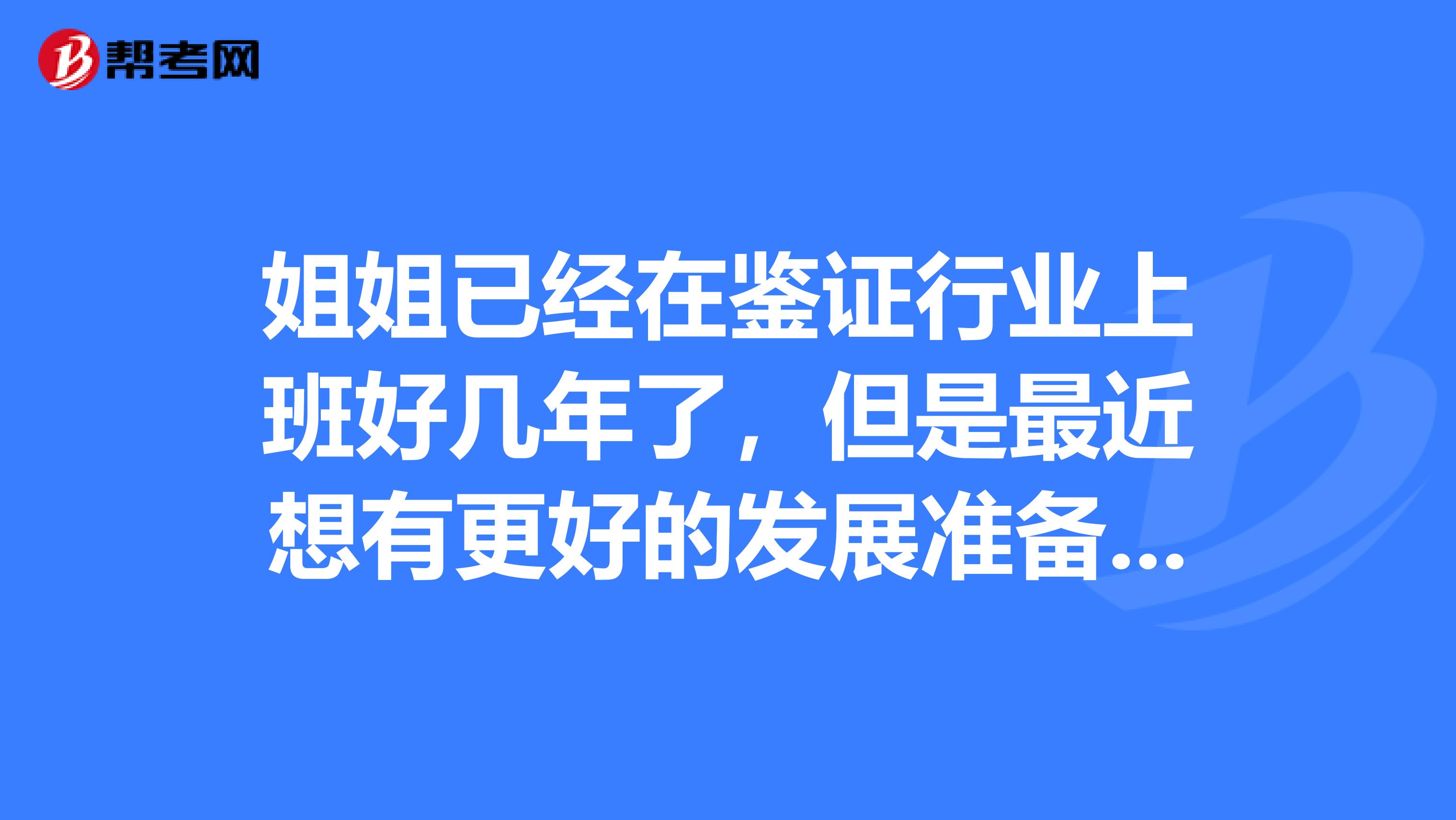 姐姐已經(jīng)在鑒證行業(yè)上班好幾年了，但是最近想有更好的發(fā)展準備考價格鑒證師