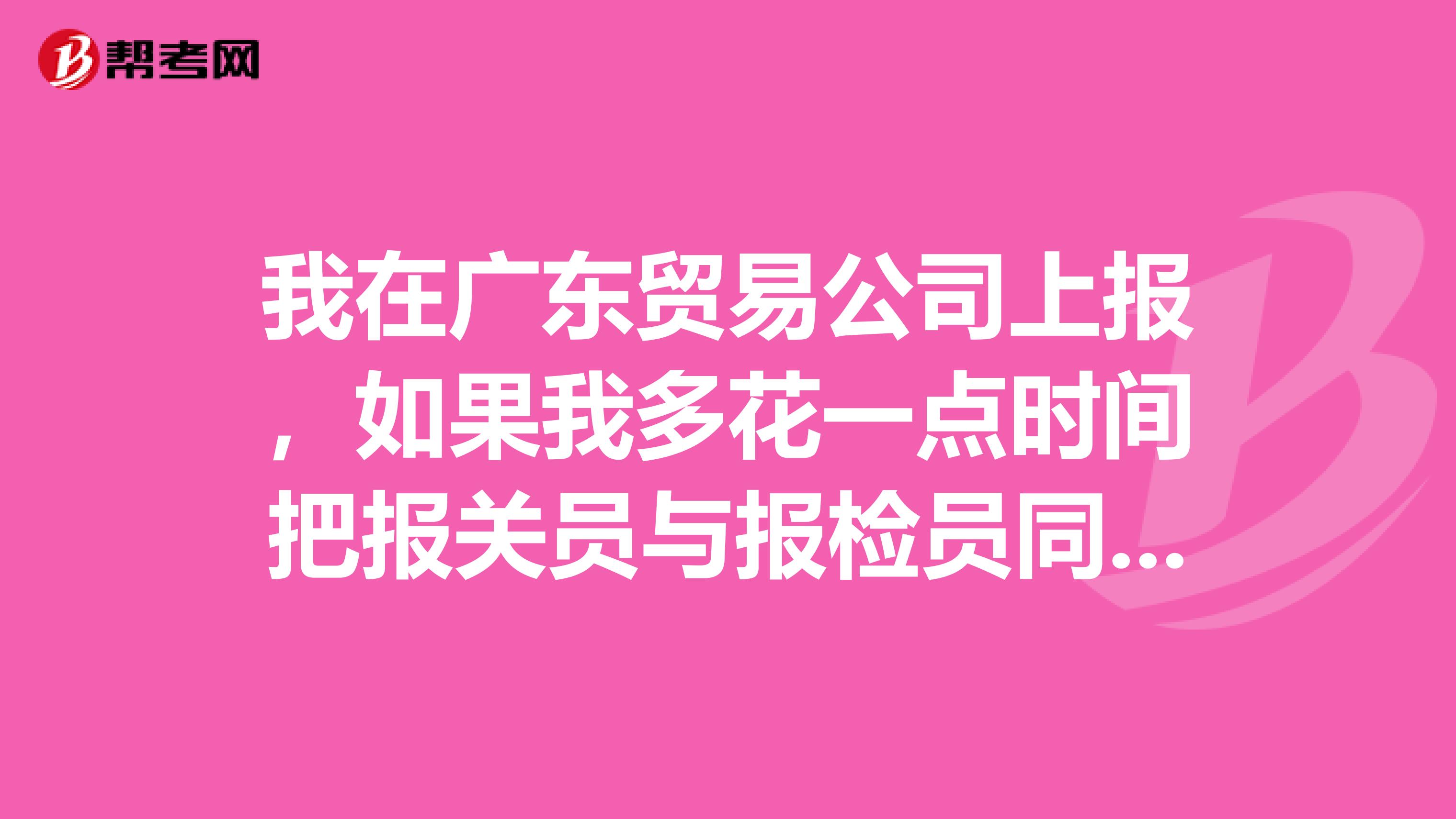 我在广东贸易公司上报，如果我多花一点时间把报关员与报检员同时考怎样？