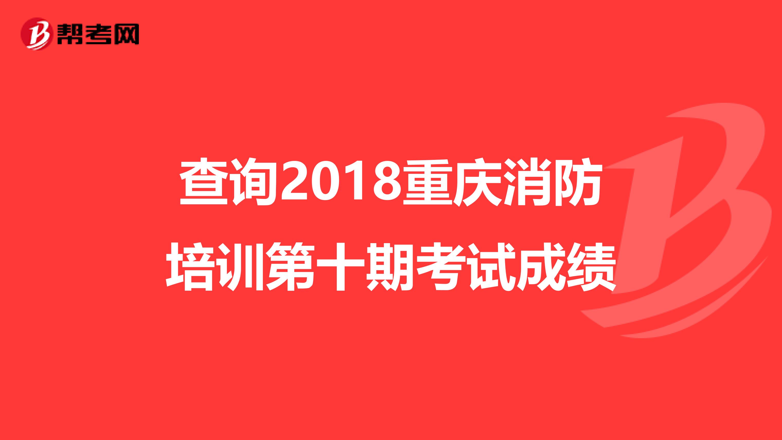 查询2018重庆消防培训第十期考试成绩