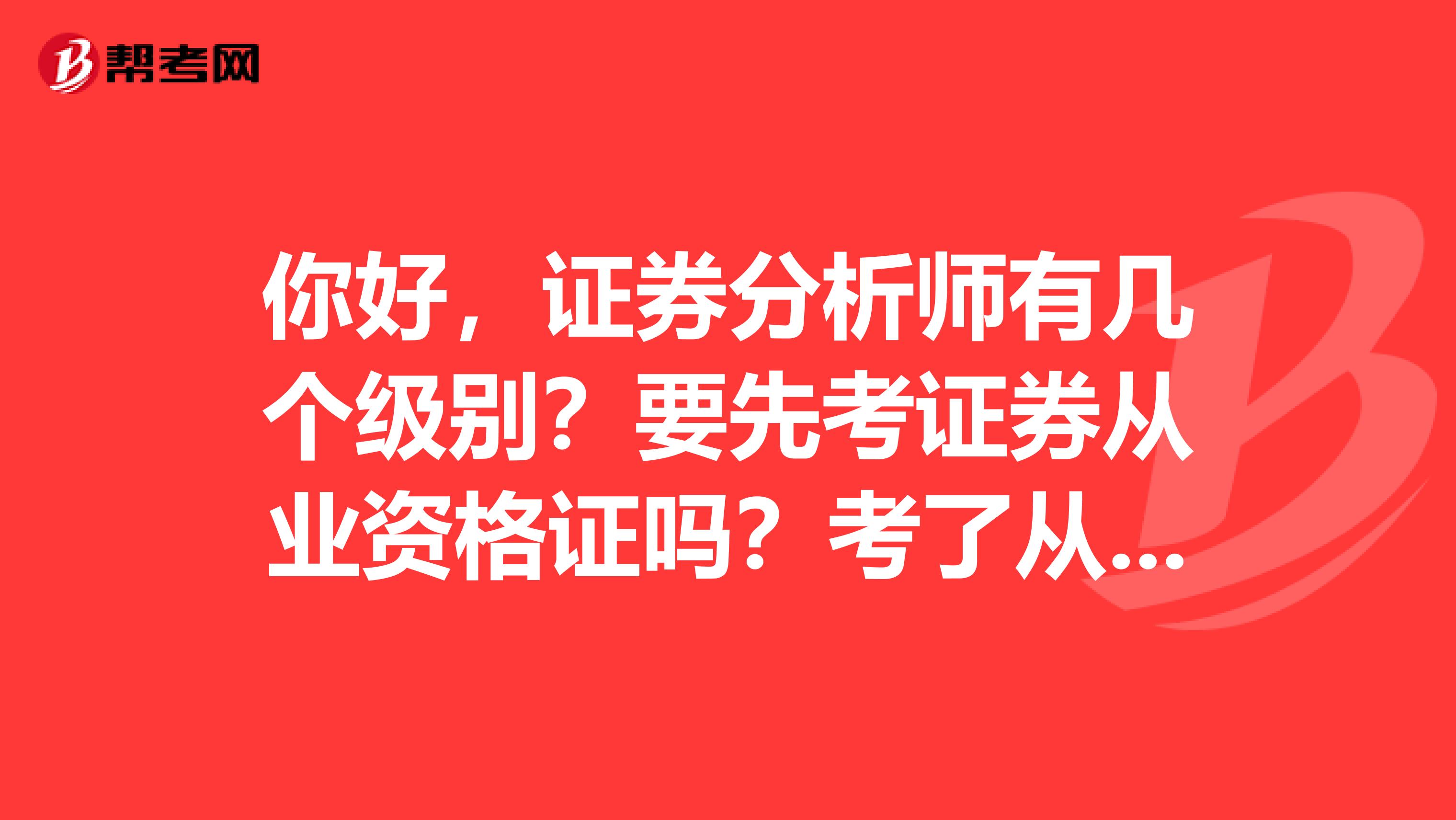 你好，证券分析师有几个级别？要先考证券从业资格证吗？考了从业资格证之后还要考多少级才到证券分析师呢？