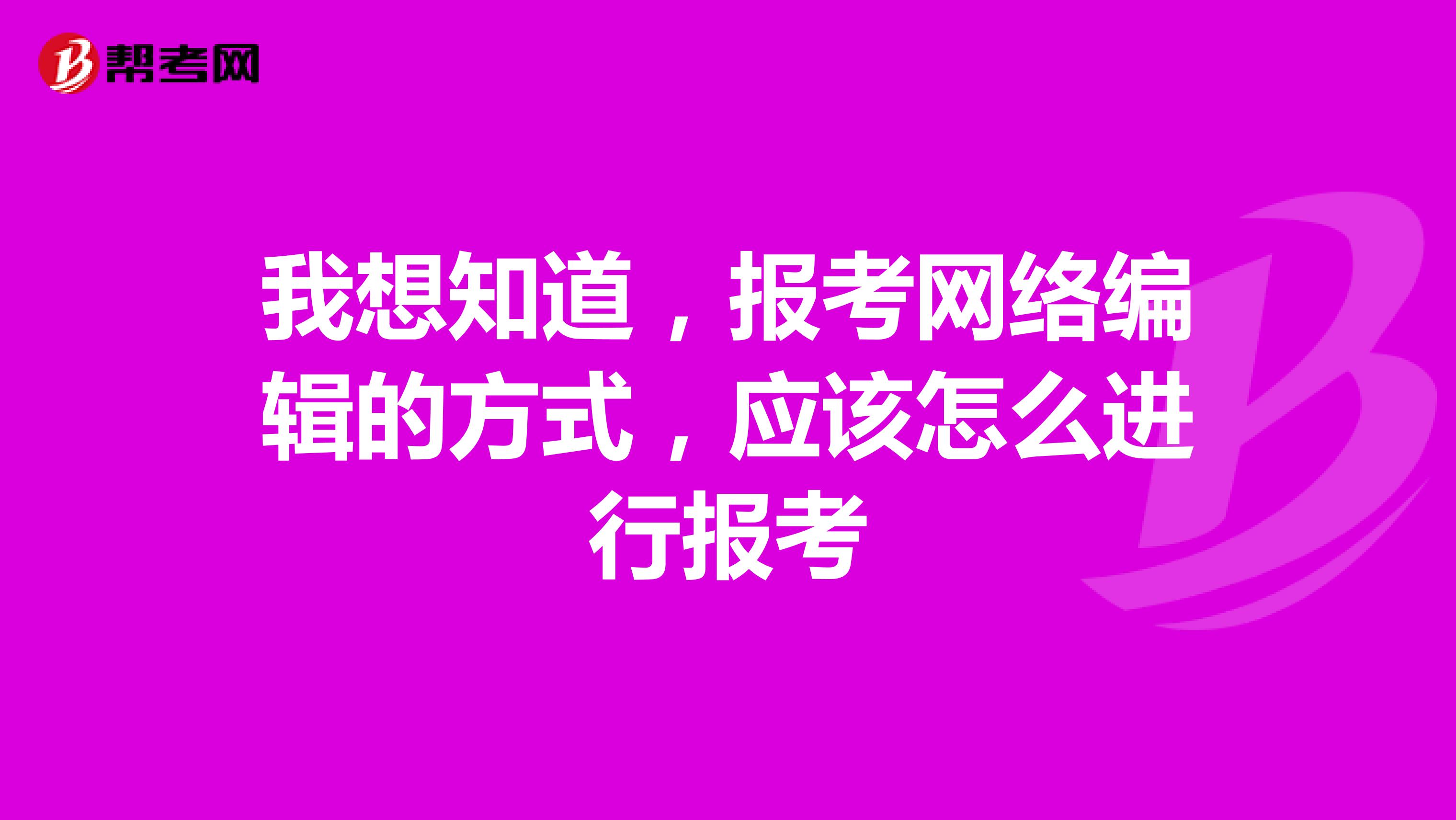 我想知道,报考网络编辑的方式,应该怎么进行报考