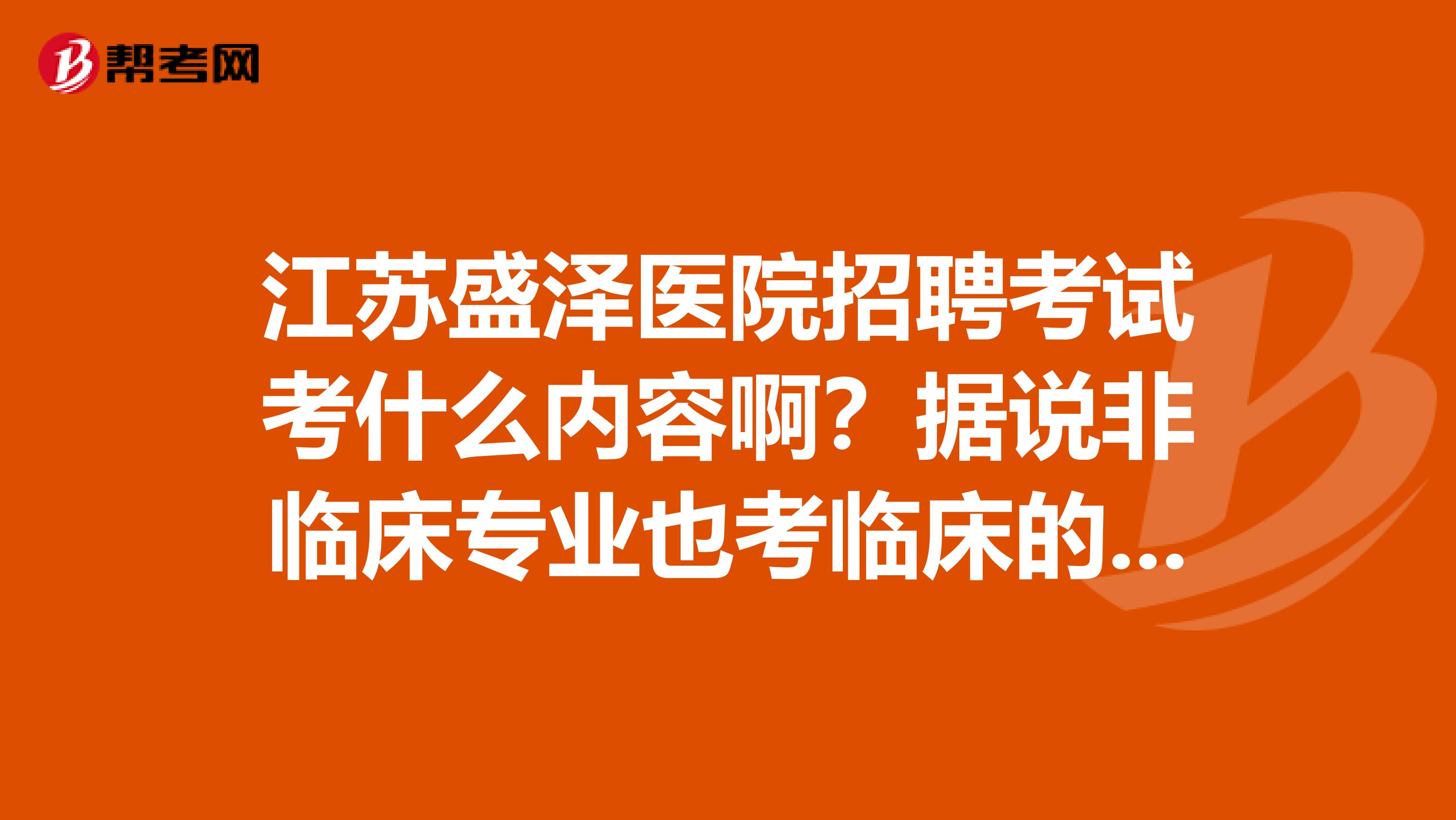 江蘇盛澤醫(yī)院招聘考試考什么內容?。繐f非臨床專業(yè)也考臨床的嗎？面試公平嗎？