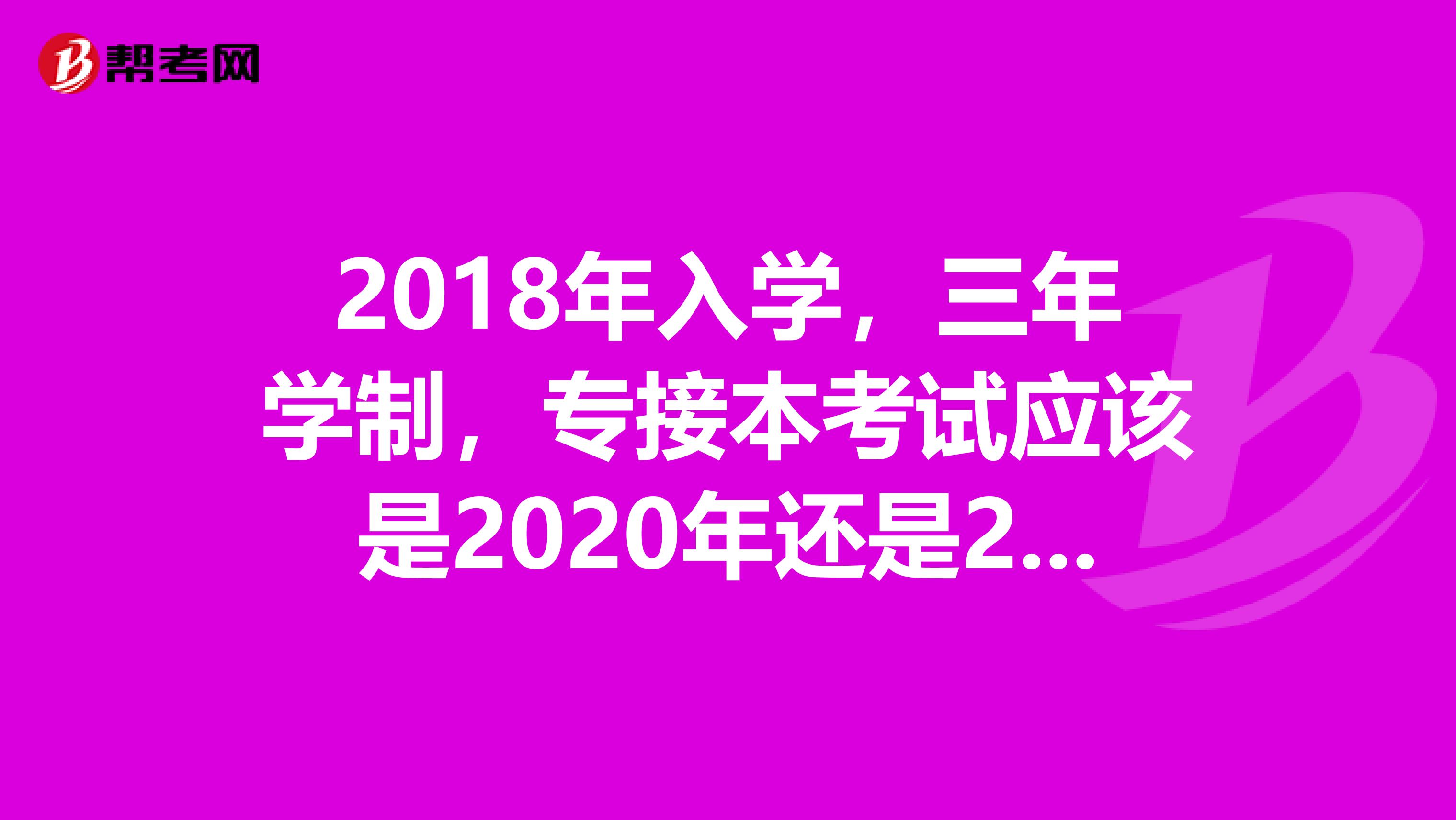 2018年入学,三年学制,专接本考试应该是2020年还是2021年?