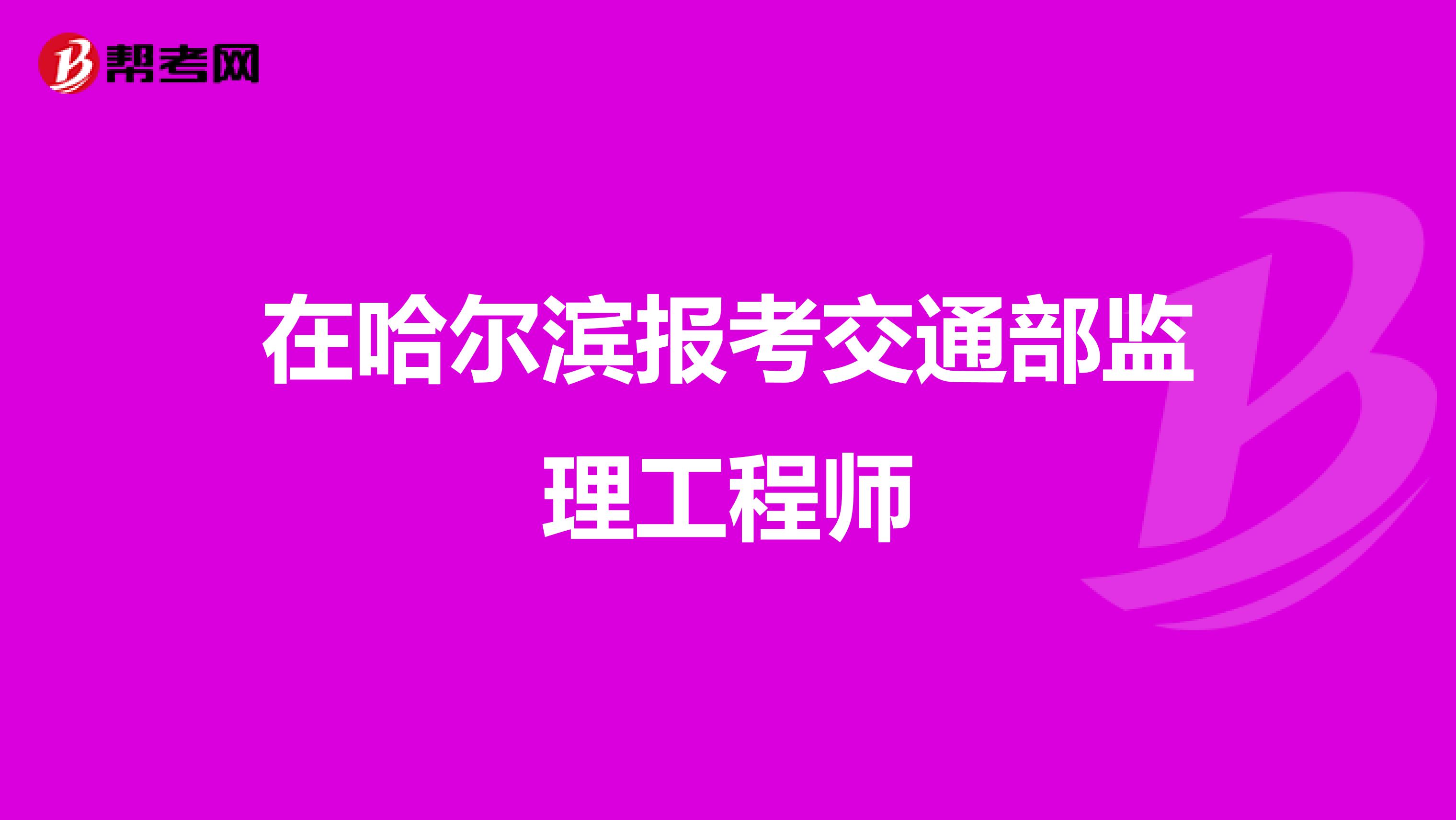 在哈尔滨报考交通部监理工程师