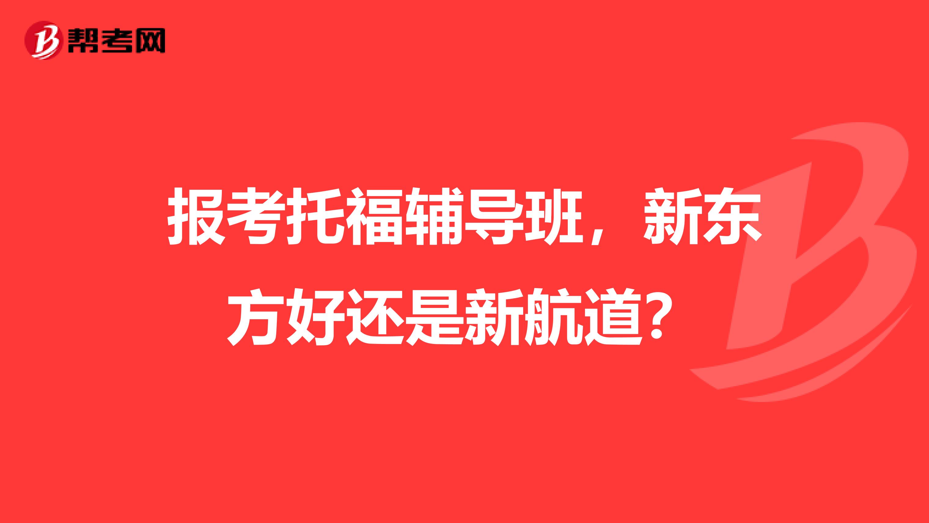 报考托福辅导班，新东方好还是新航道？