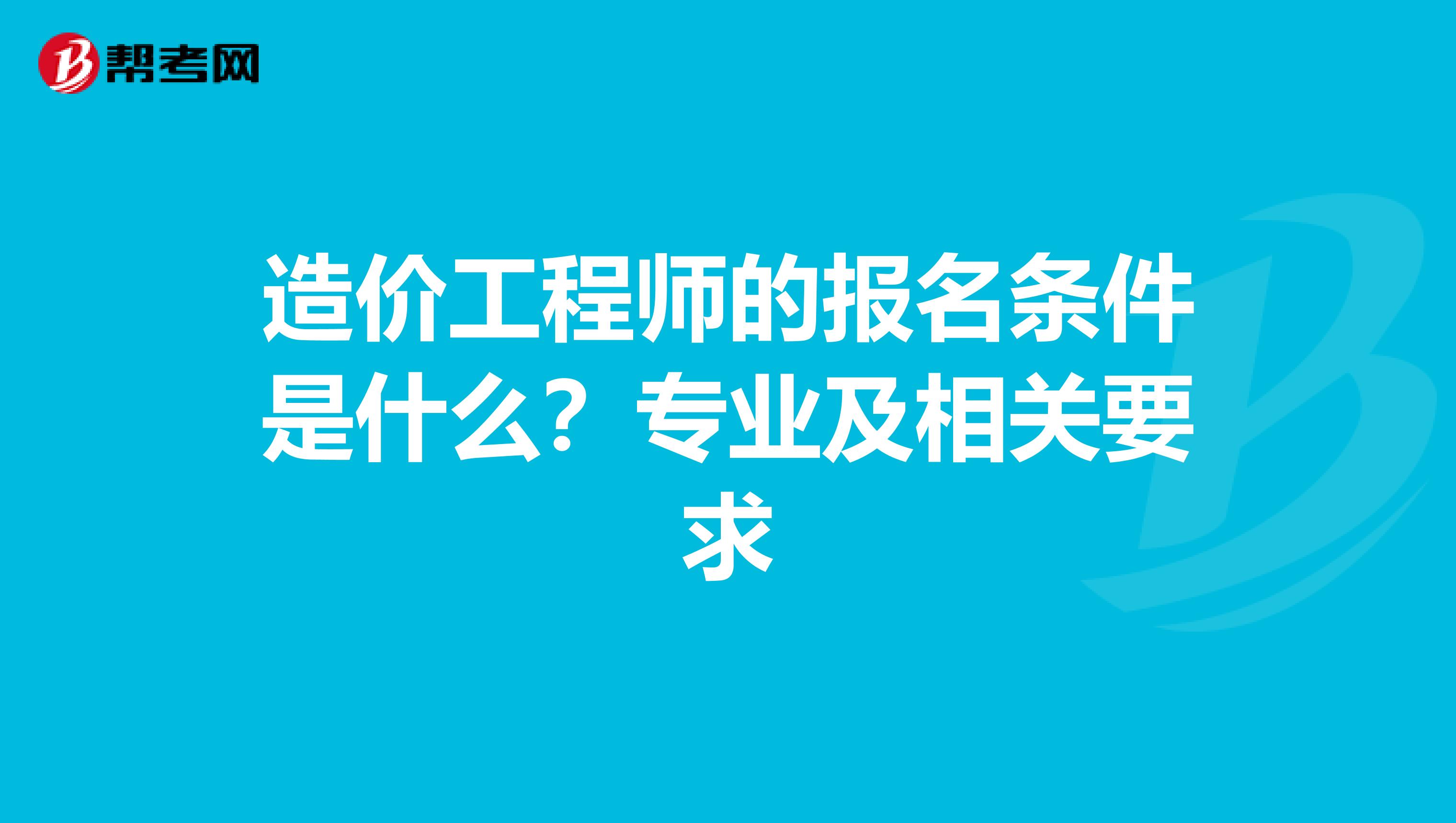 造价工程师的报名条件是什么?专业及相关要求