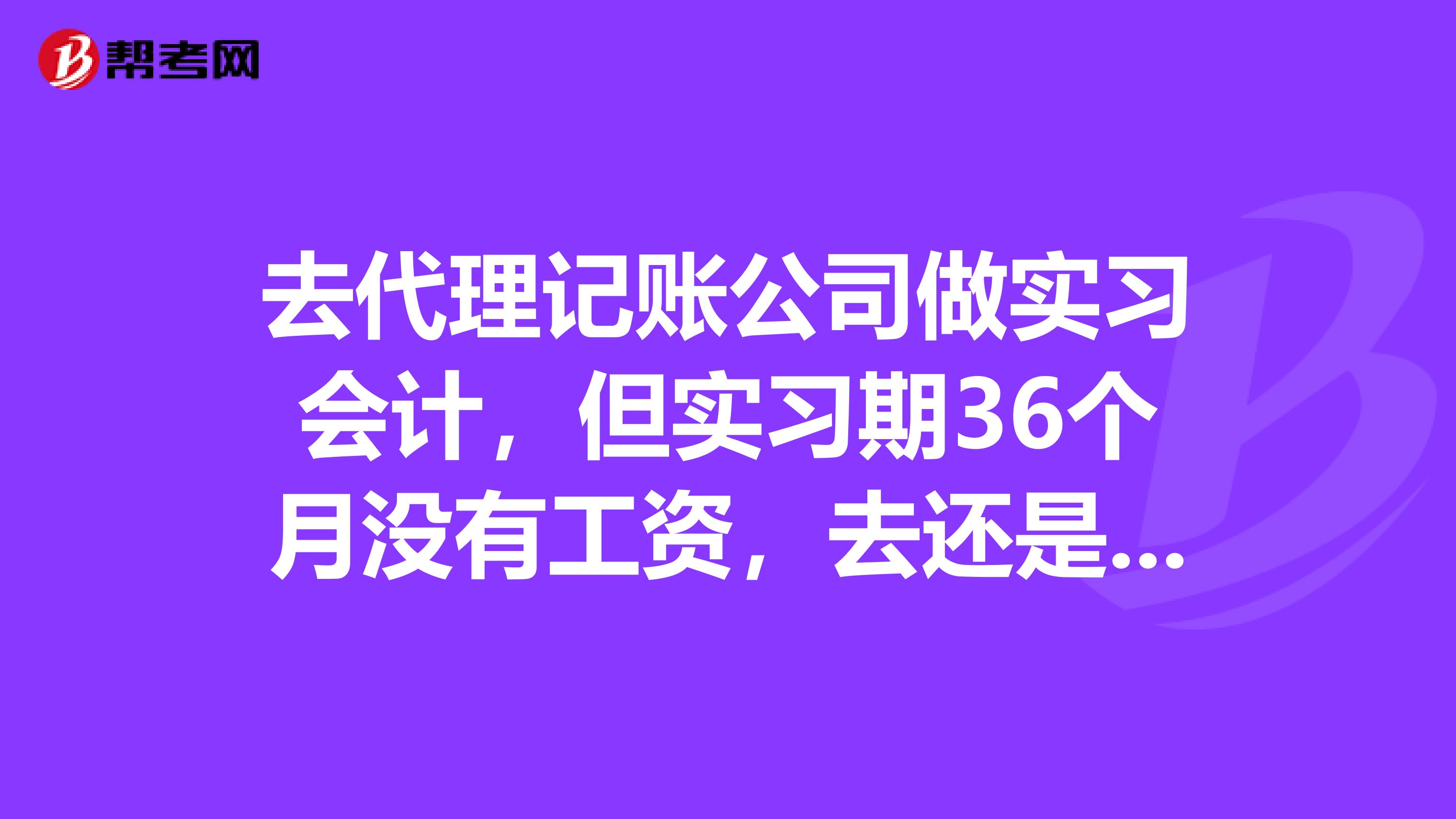 去代理记账公司做实习会计,但实习期36个月没有工资,去还是不去?