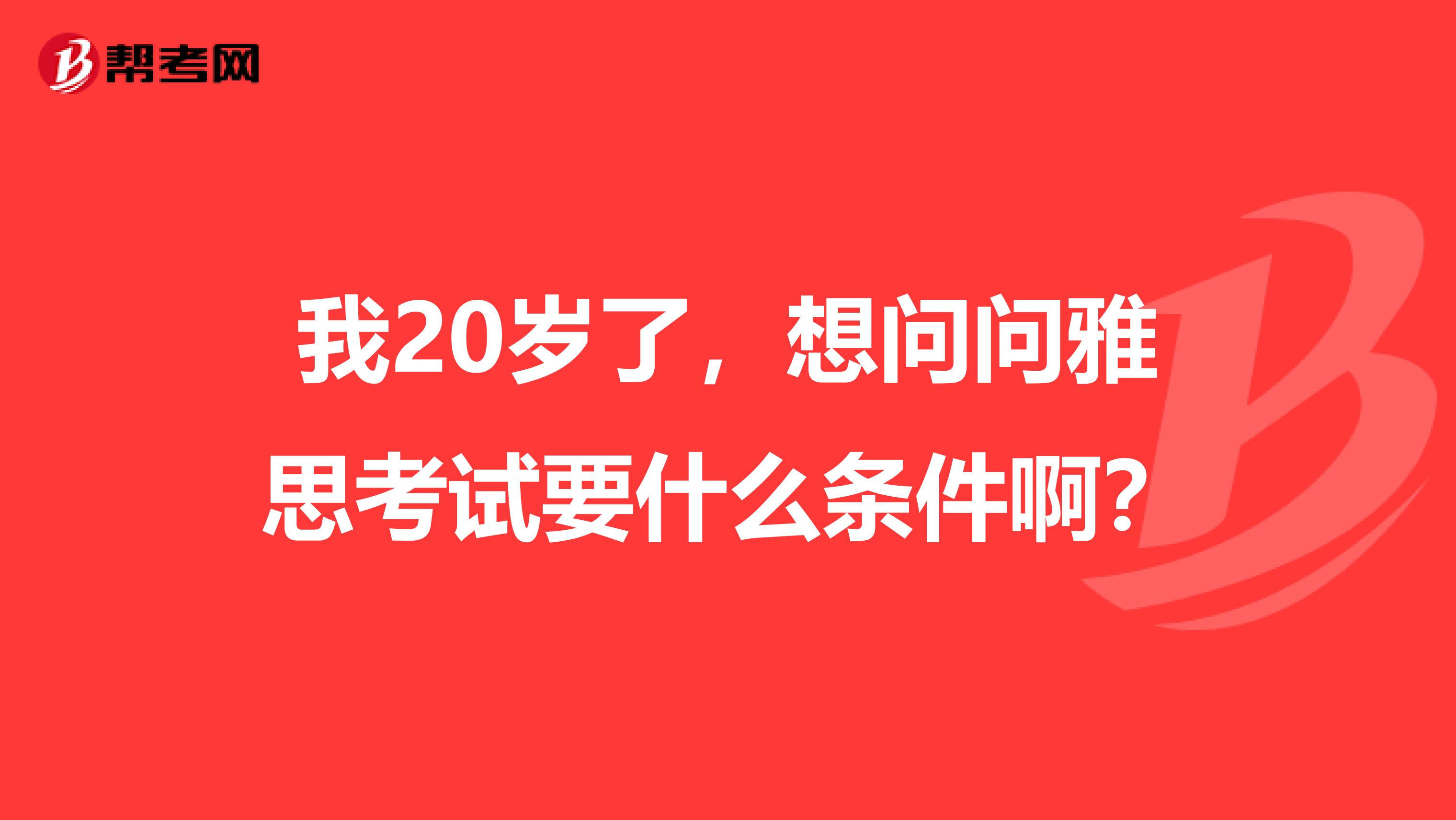 我20岁了，想问问雅思考试要什么条件啊？