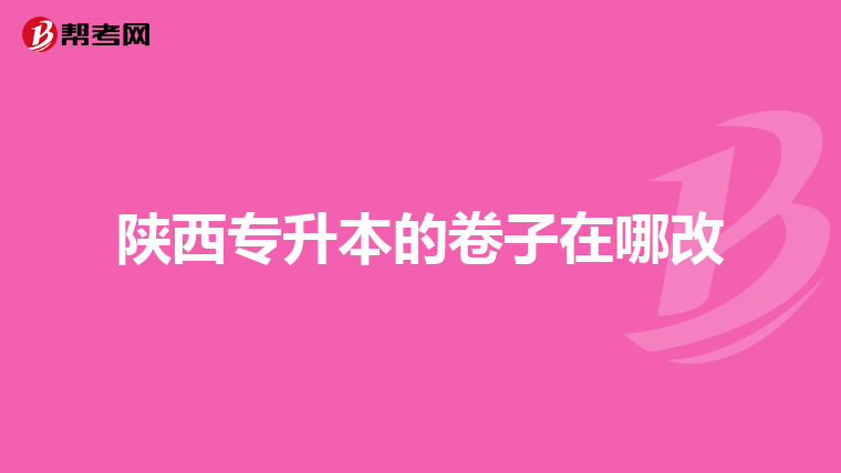 陕西专升本的卷子在哪改