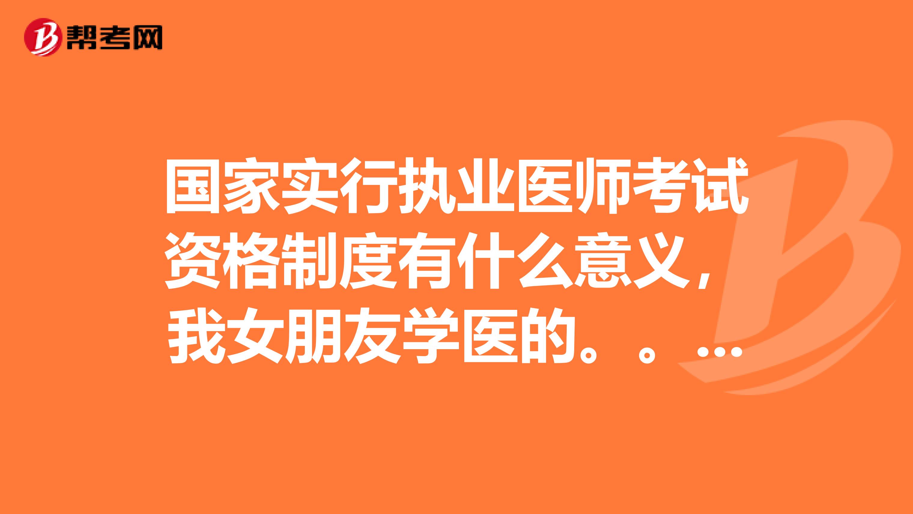 国家实行执业医师考试资格制度有什么意义，我女朋友学医的。。这是作业题目，拜托大家帮下忙~！！！