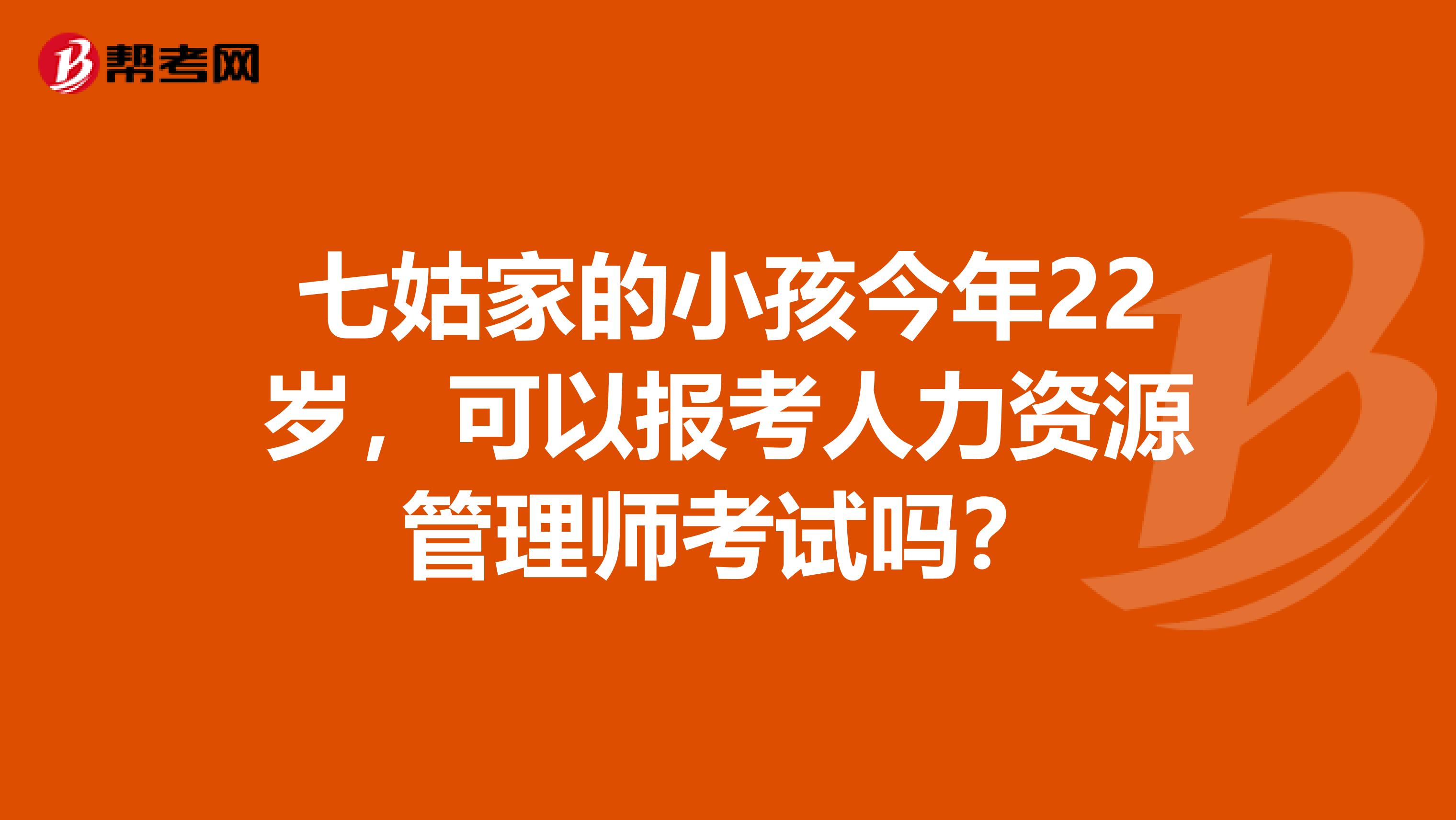 七姑家的小孩今年22岁，可以报考人力资源管理师考试吗？