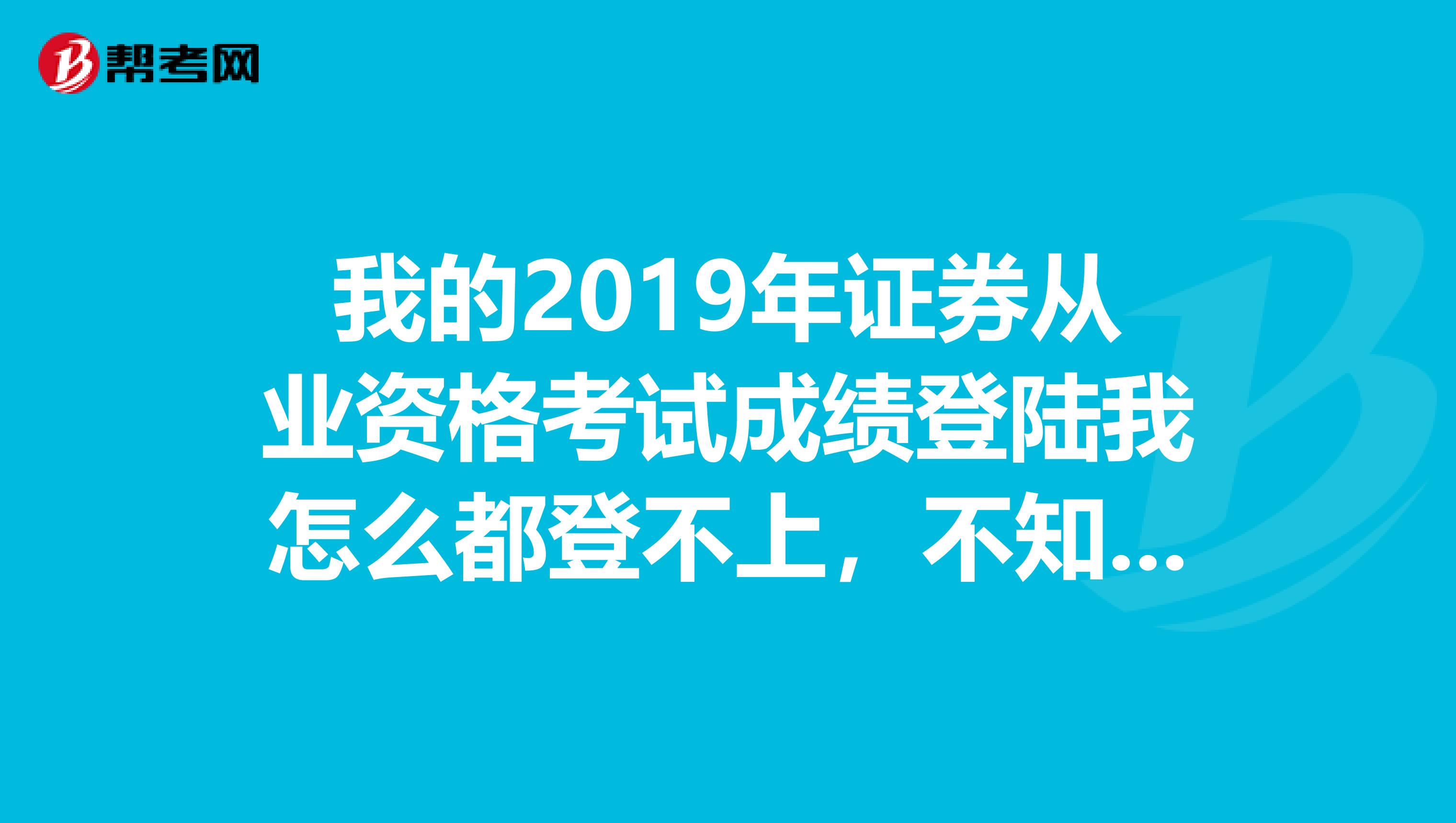 我的2019年证券从业资格考试成绩登陆我怎么都登不上，不知道是为什么？