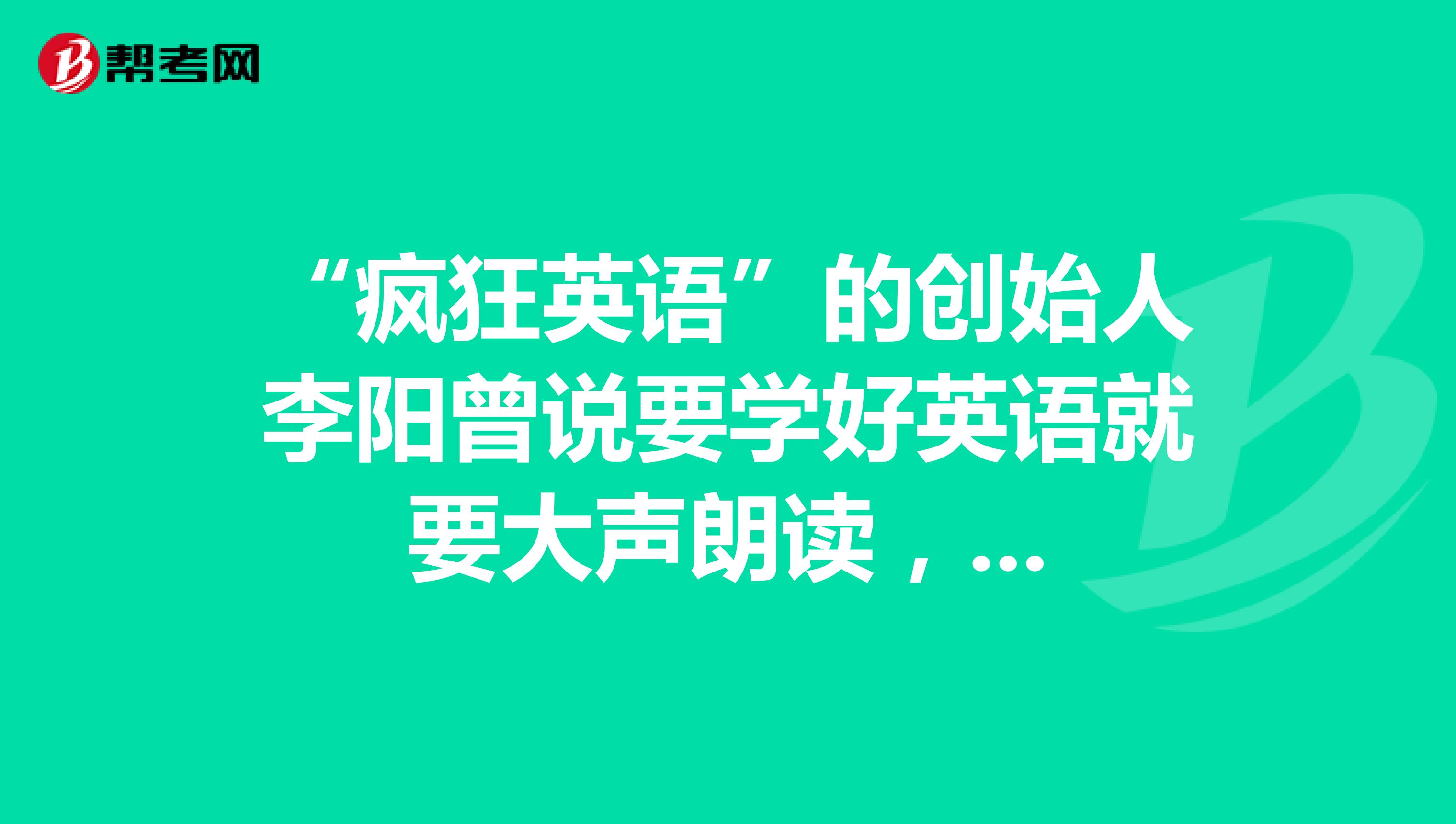 “疯狂英语”的创始人李阳曾说要学好英语就要大声朗读,...
