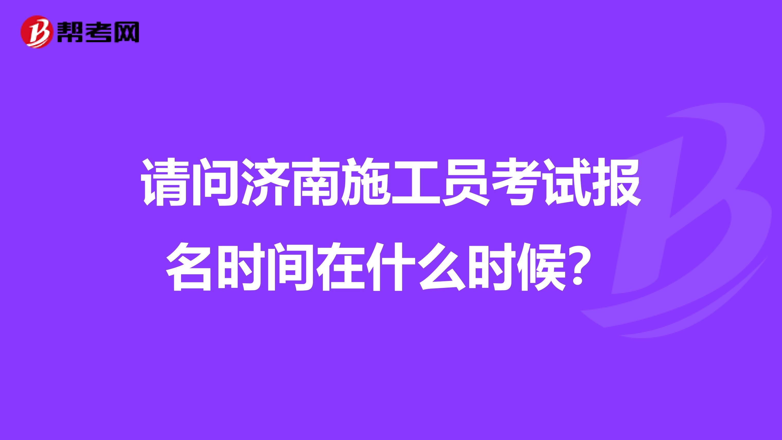 请问济南施工员考试报名时间在什么时候?