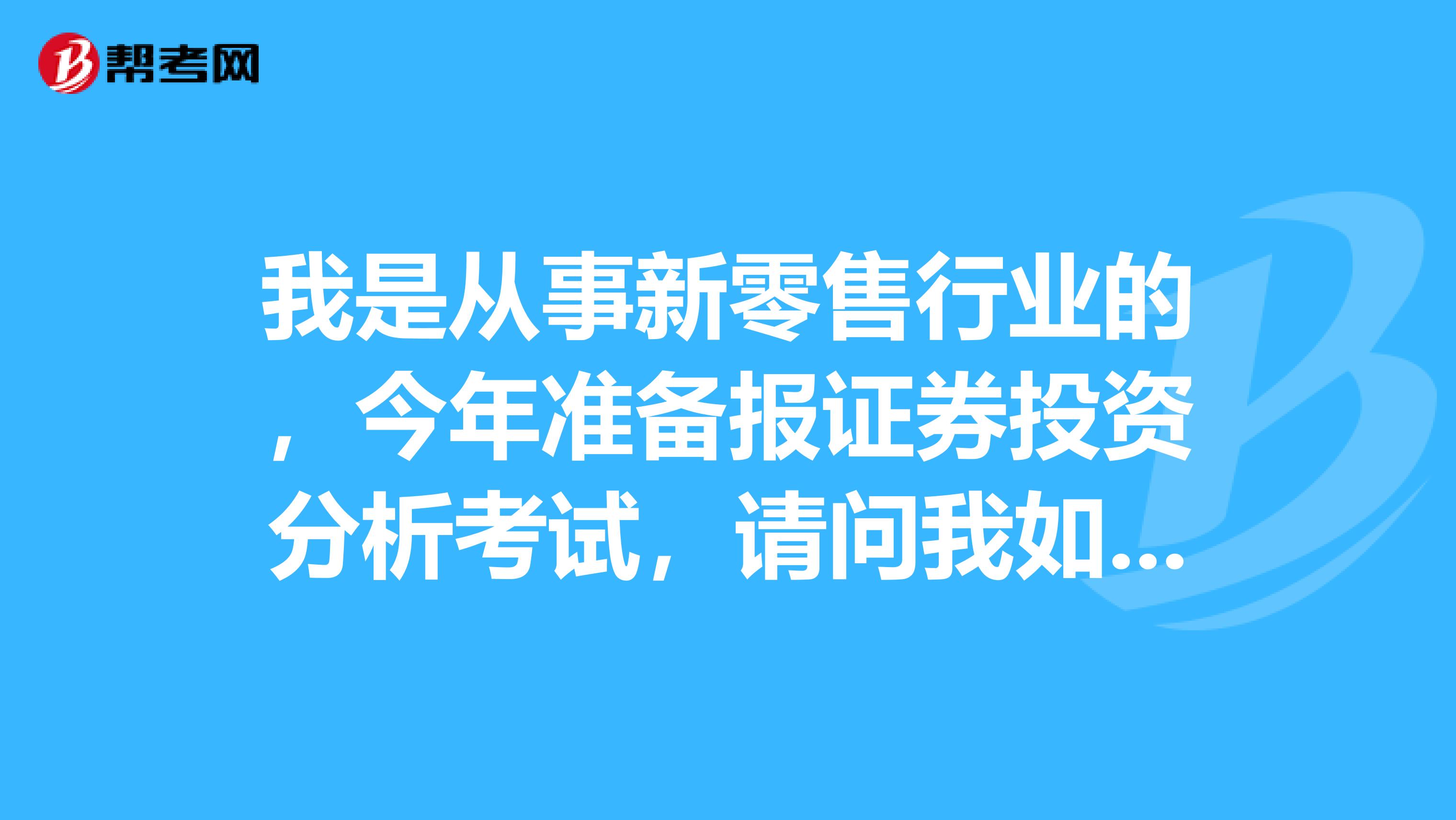 我是从事新零售行业的,今年准备报证券投资分析考试,请问我如何才能顺利通过证券投资分析考试?