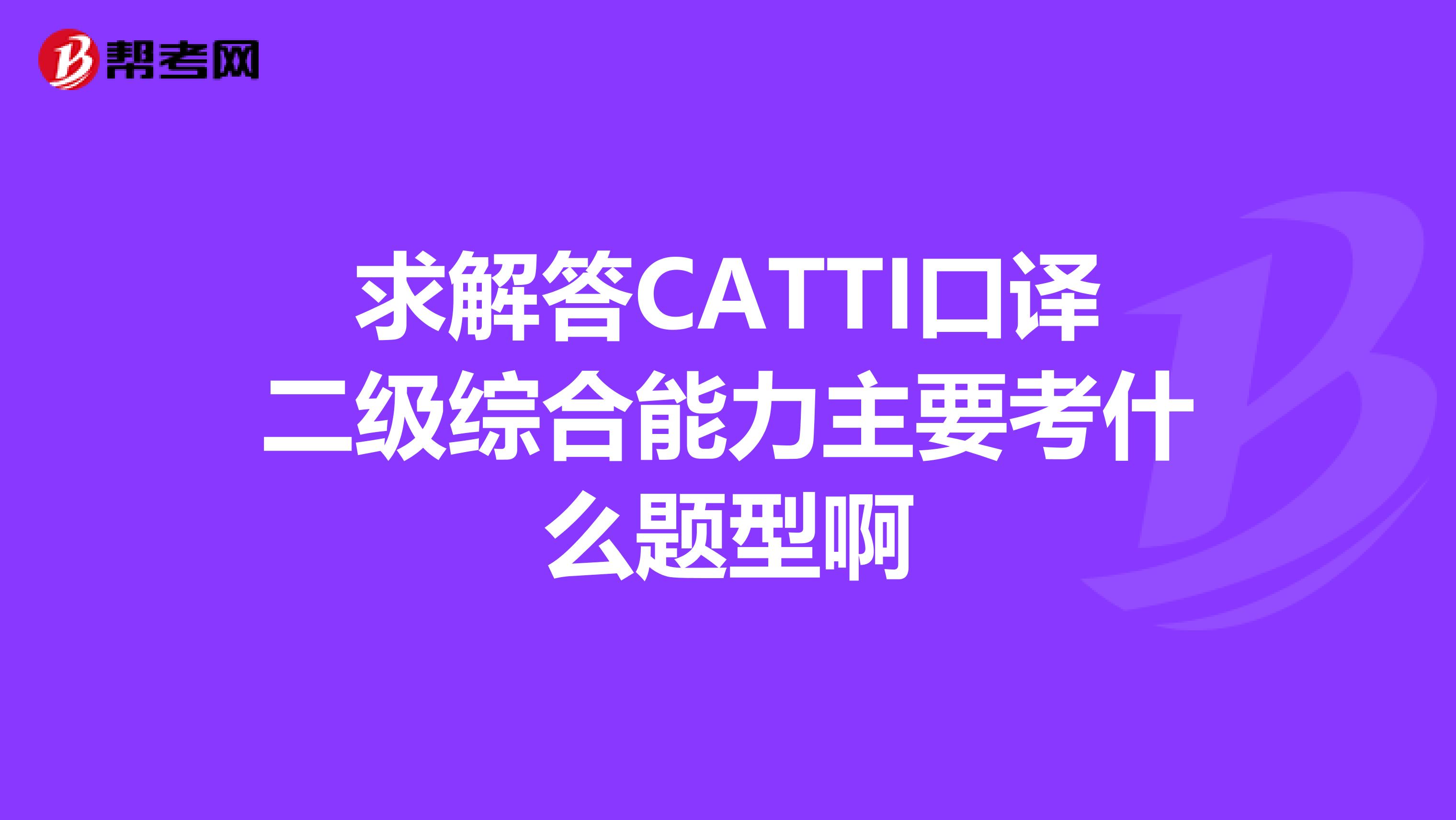 求解答CATTI口译二级综合能力主要考什么题型啊