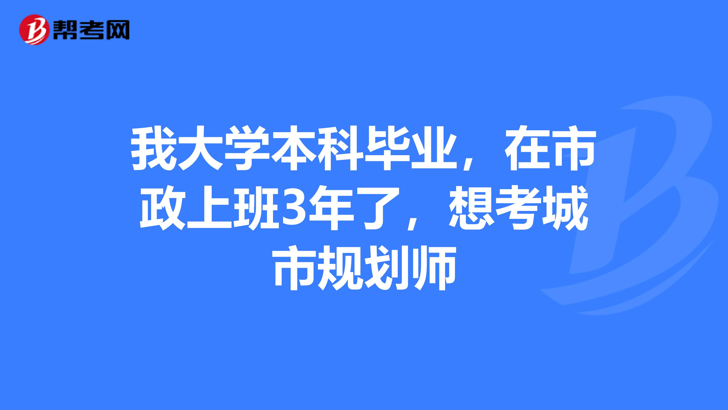 我大学本科毕业，在市政上班3年了，想考城市规划师