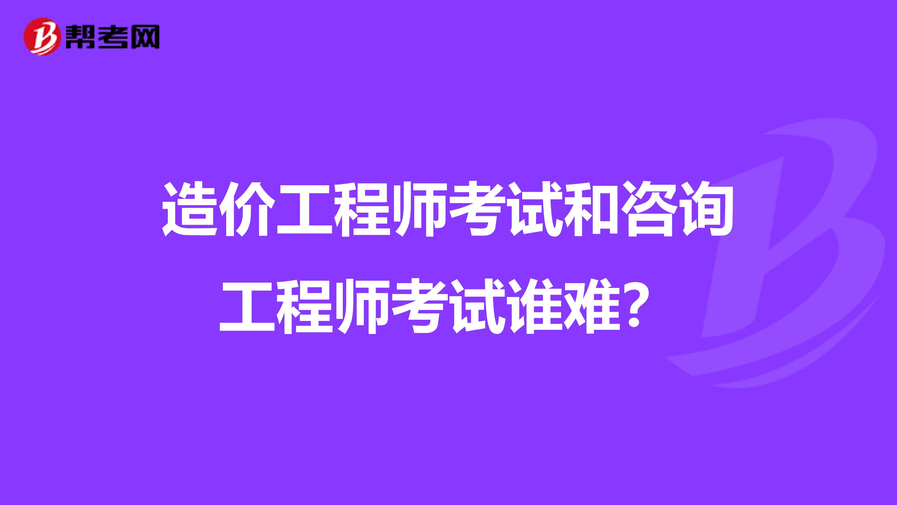 造价工程师考试和咨询工程师考试谁难？