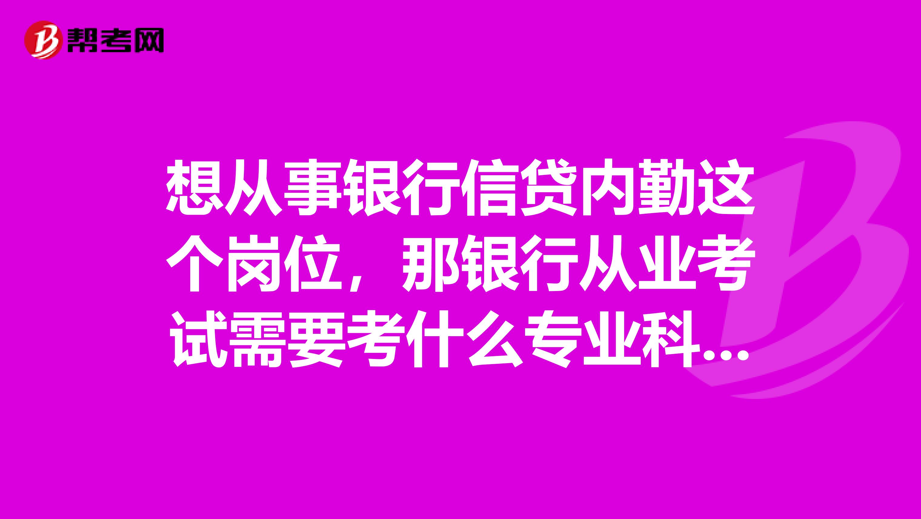 想从事银行信贷内勤这个岗位,那银行从业考试需要考什么专业科目?