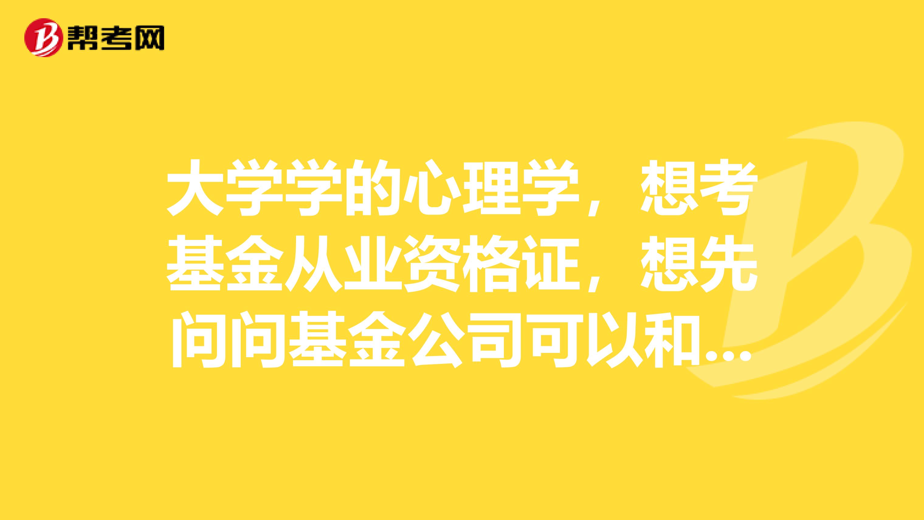 大学学的心理学,想考基金从业资格证,想先问问基金公司可以和证券公司是一个公司吗?